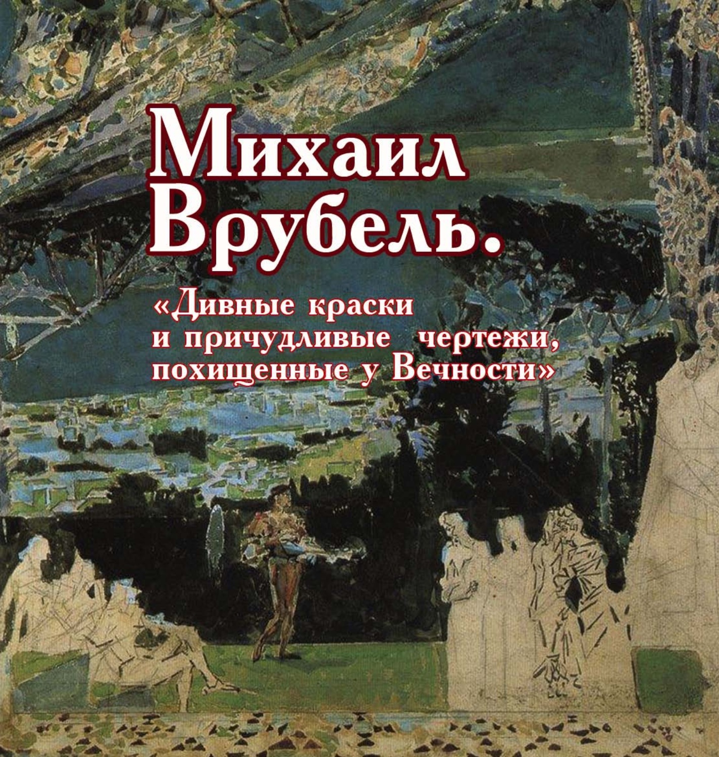 Обложка книги «Михаил Врубель. «Дивные краски и причудливые чертежи, похищенные у Вечности»»