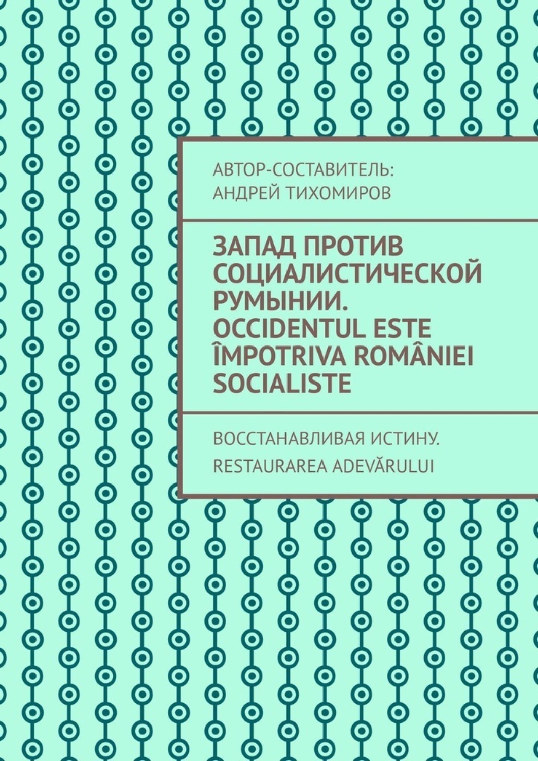 Обложка книги «Запад против социалистической Румынии. Occidentul este împotriva României socialiste. Восстанавливая истину. Restaurarea adevărului»
