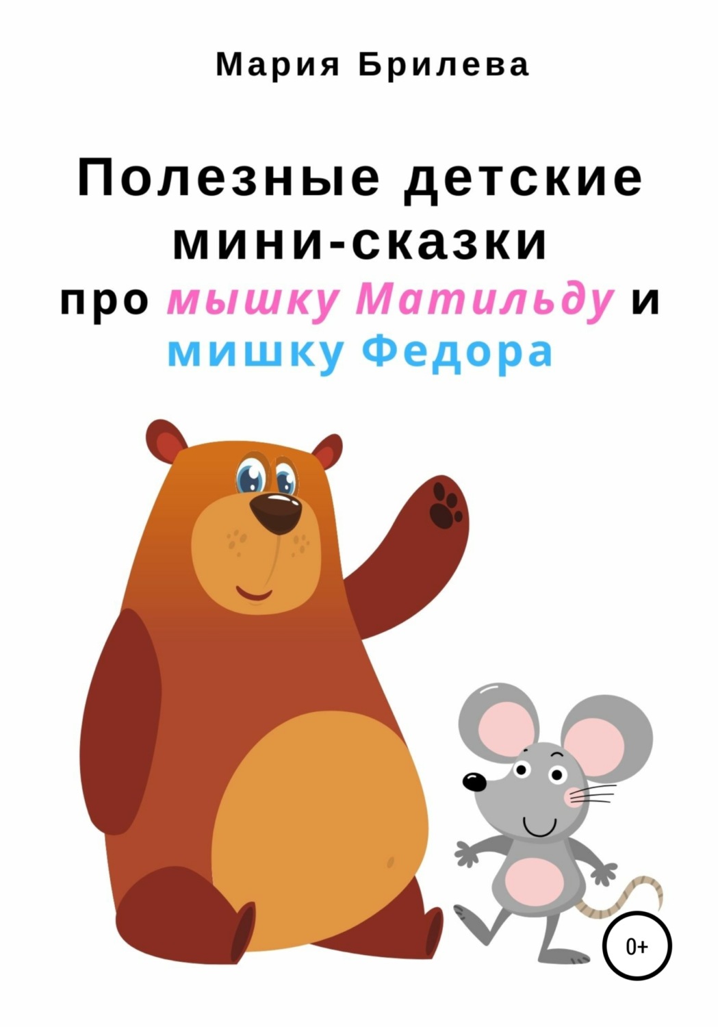 Обложка книги «Полезные детские мини-сказки про мышку Матильду и мишку Федора»