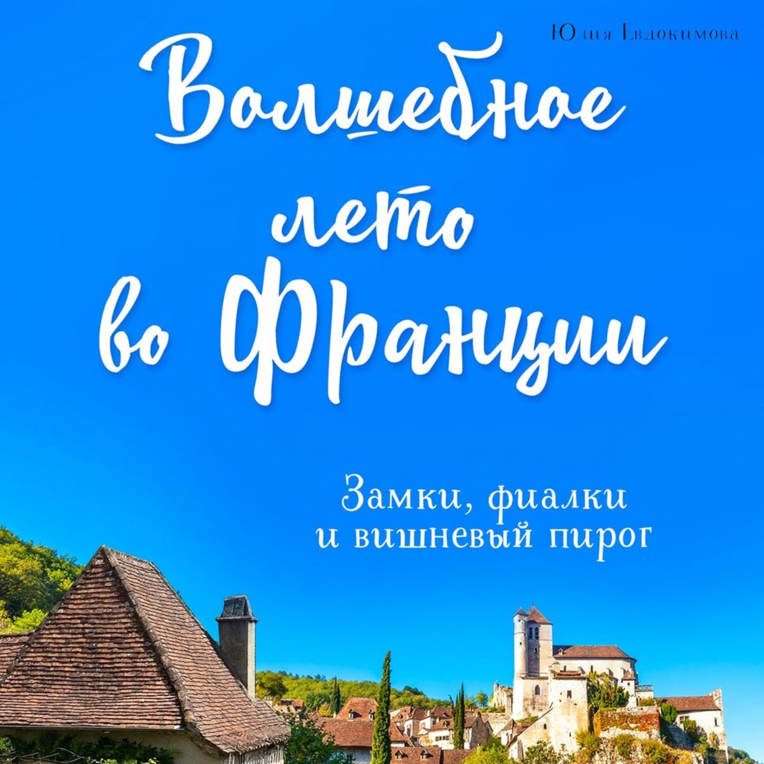 Обложка книги «Волшебное лето во Франции. Замки, фиалки и вишневый пирог»