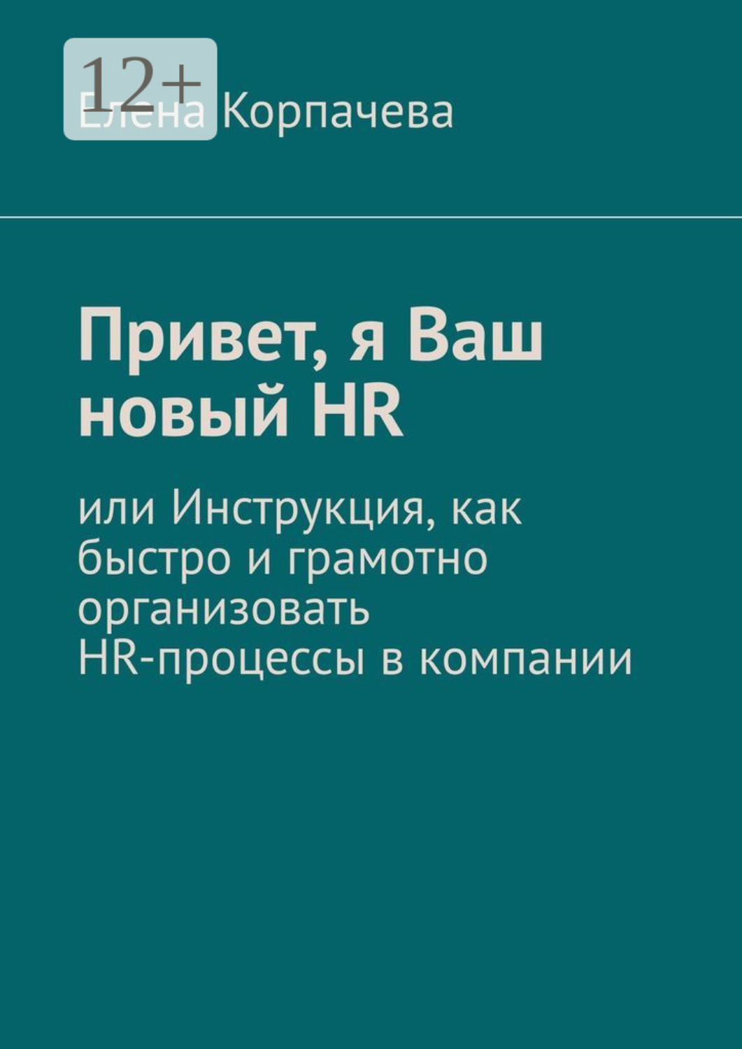 Обложка книги «Привет, я Ваш новый HR, или Инструкция, как быстро и грамотно организовать HR-процессы в компании»
