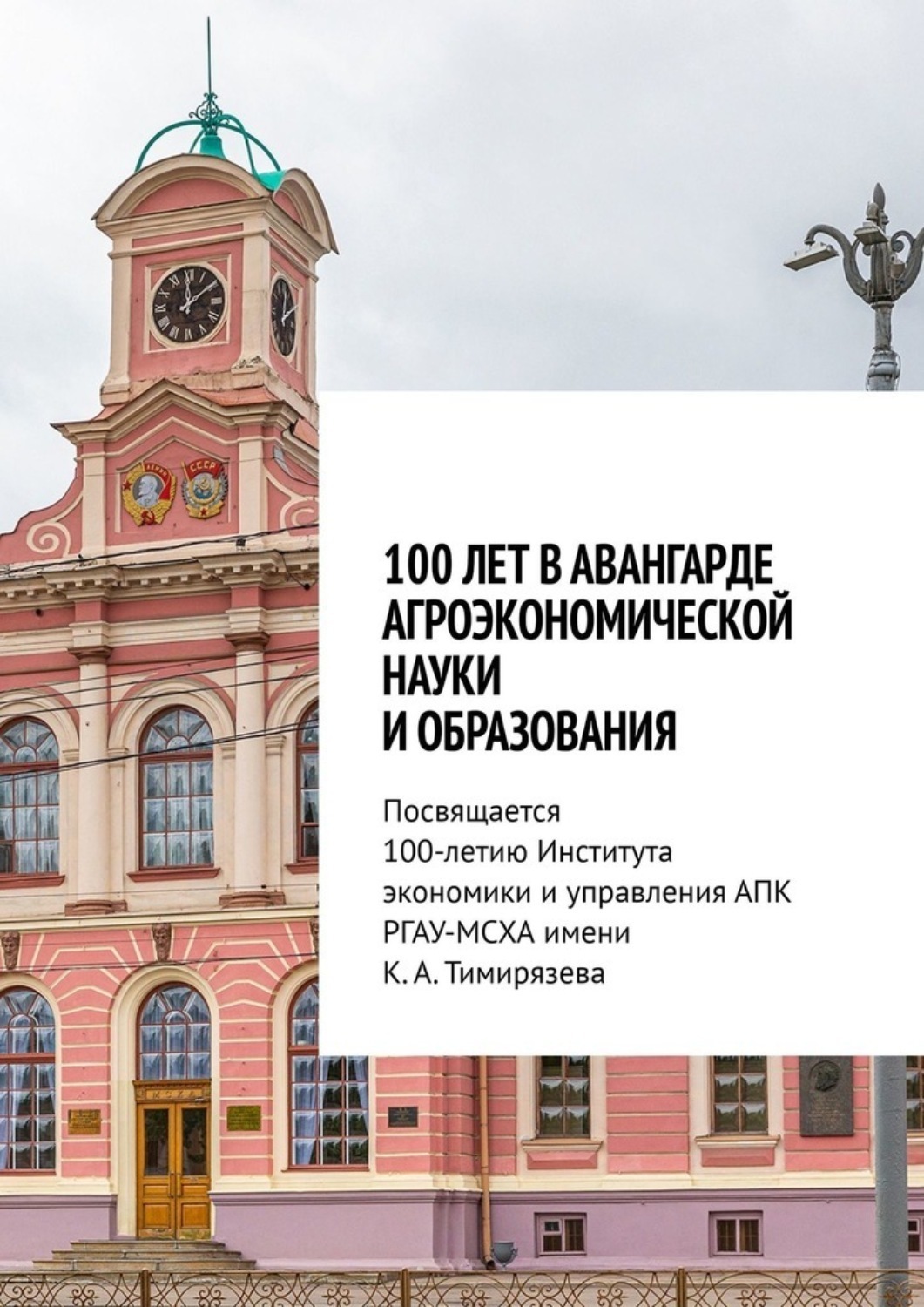 Обложка книги «100 лет в авангарде агроэкономической науки и образования. Посвящается 100-летию Института экономики и управления АПК РГАУ-МСХА имени К. А. Тимирязева»