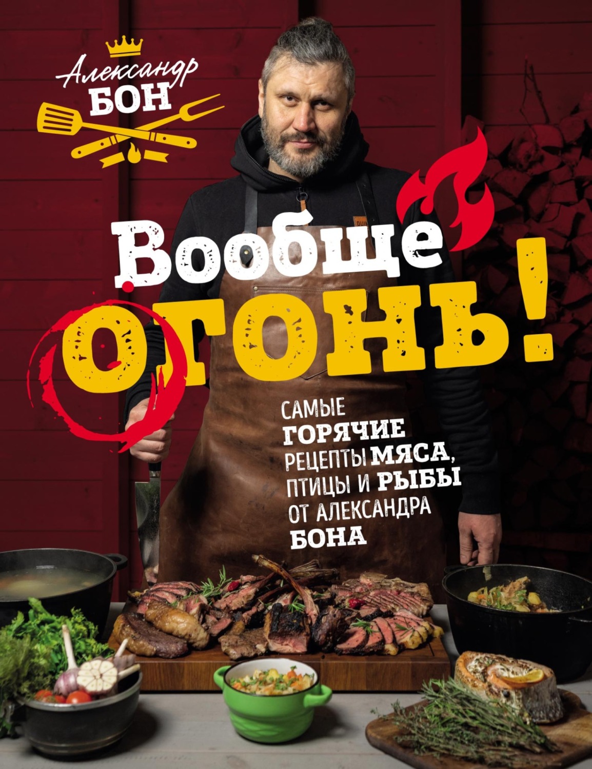 Обложка книги «Вообще огонь! Самые горячие рецепты мяса, птицы и рыбы от Александра Бона»