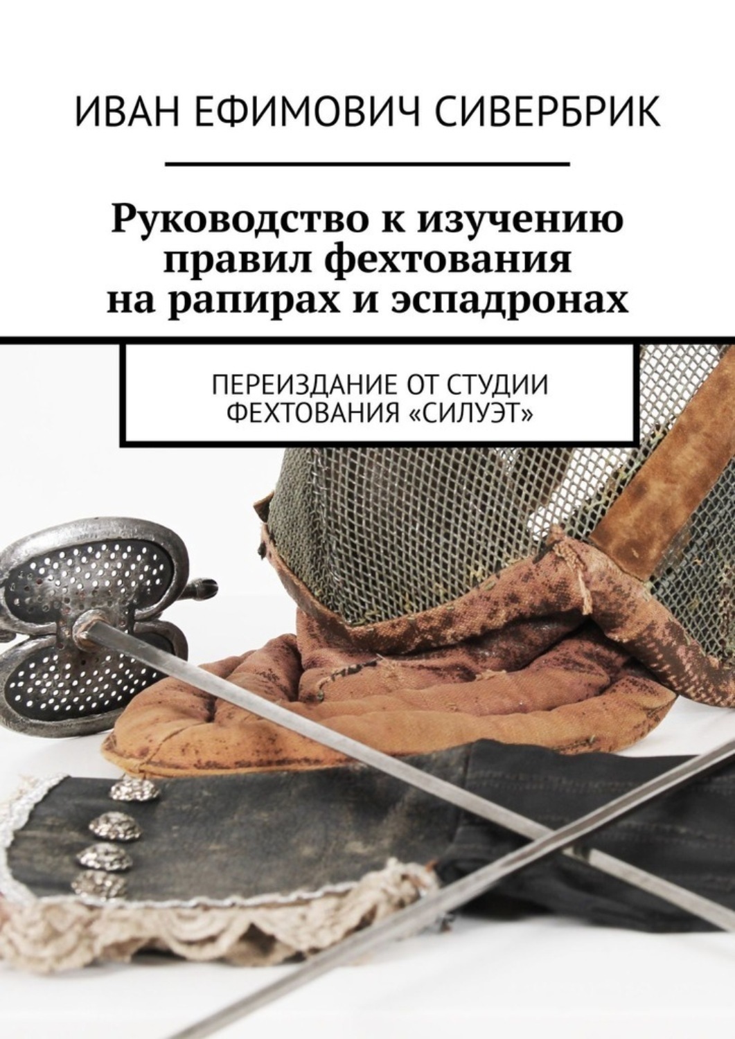 Обложка книги «Руководство к изучению правил фехтования на рапирах и эспадронах. Переиздание от студии фехтования «Силуэт»»