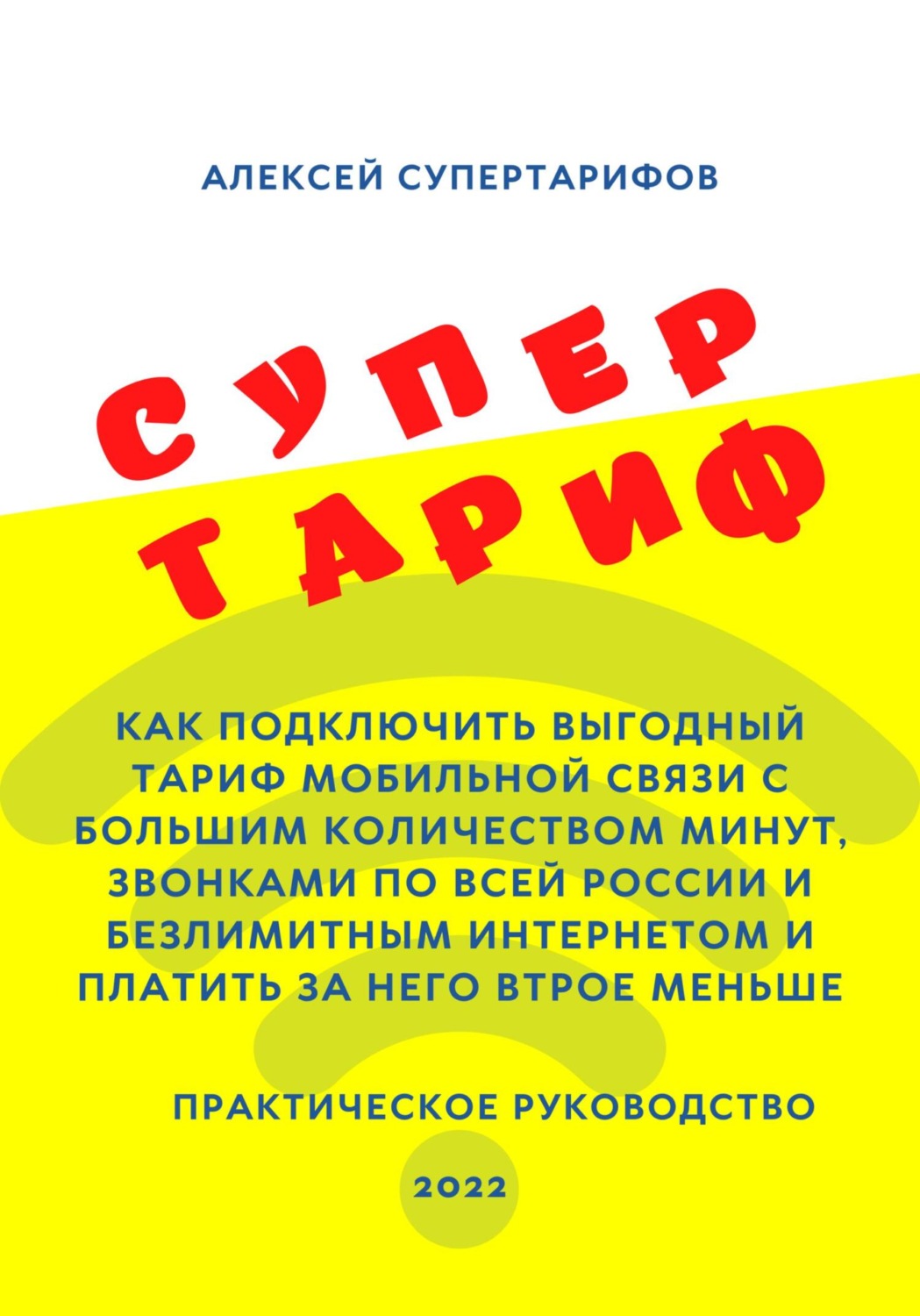 Обложка книги «Супертариф. Как подключить выгодный тариф мобильной связи с большим количеством минут, звонками по всей России и безлимитным интернетом и платить за него втрое меньше. Практическое руководство»