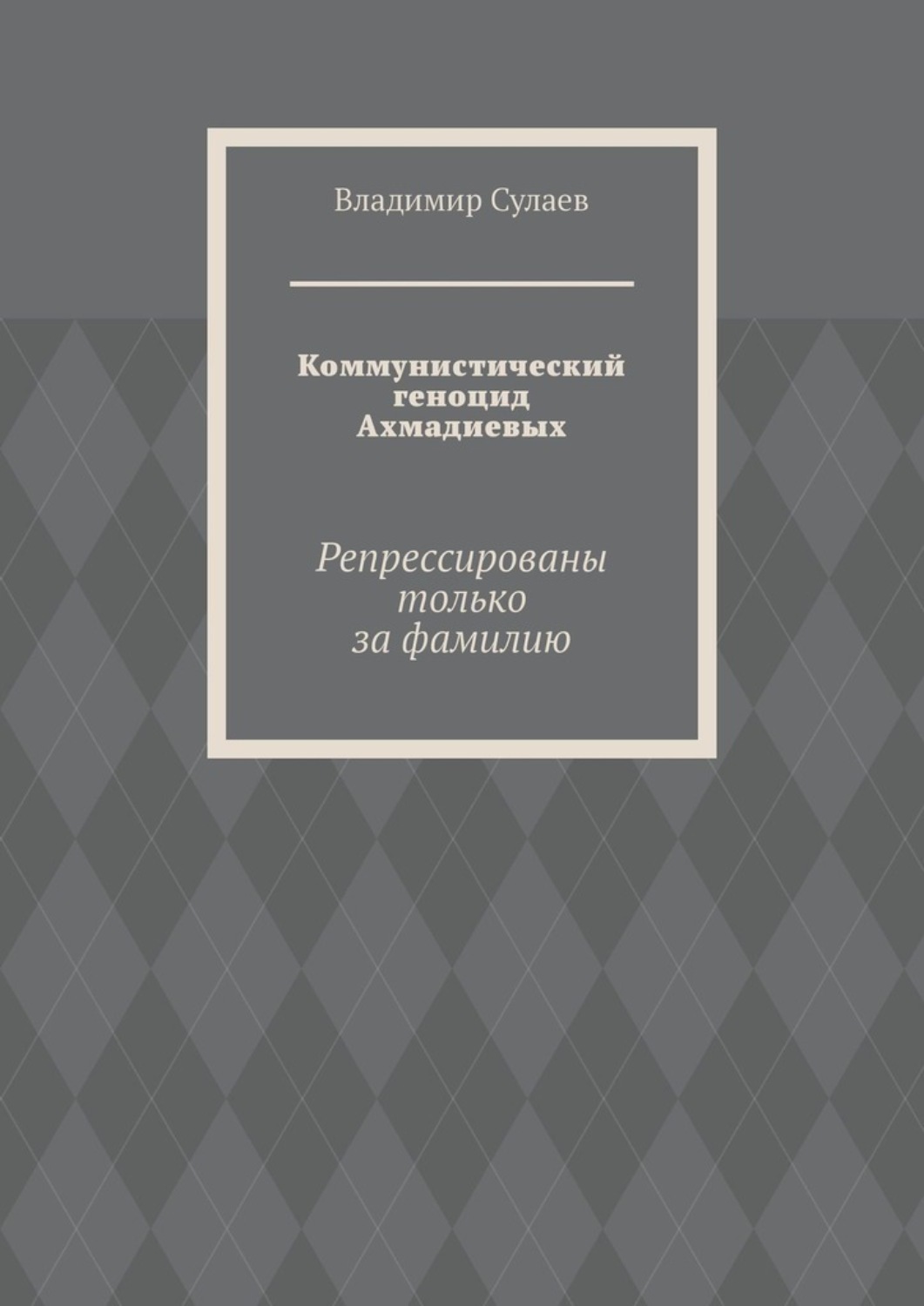 Обложка книги «Коммунистический геноцид Ахмадиевых. Репрессированы только за фамилию»