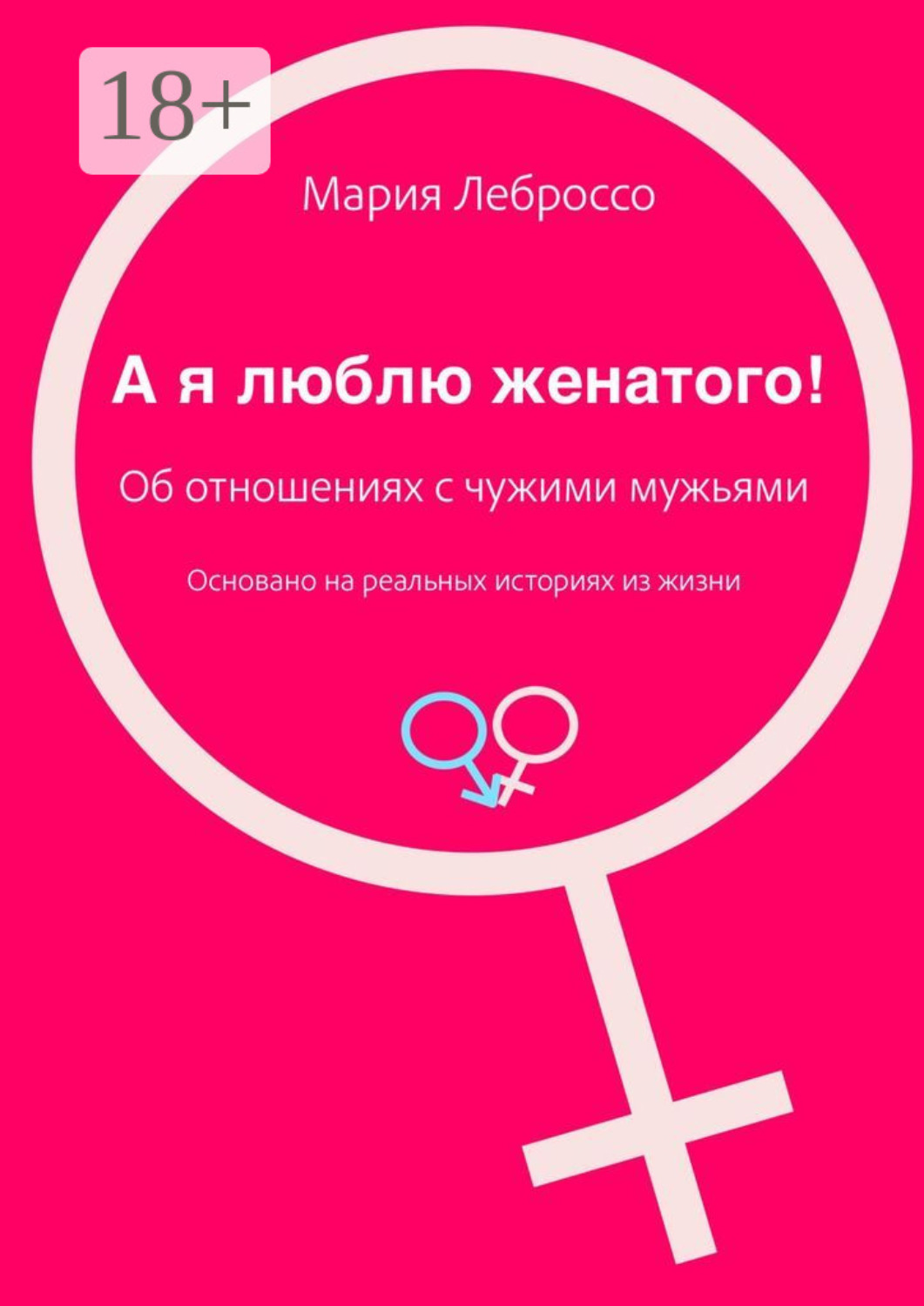 Обложка книги «А я люблю женатого! Об отношениях с чужими мужьями. Основано на реальных историях из жизни»