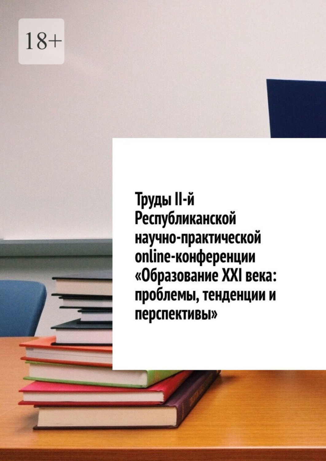 Обложка книги «Труды II-й Республиканской научно-практической online-конференции «Образование XXI века: проблемы, тенденции и перспективы»»