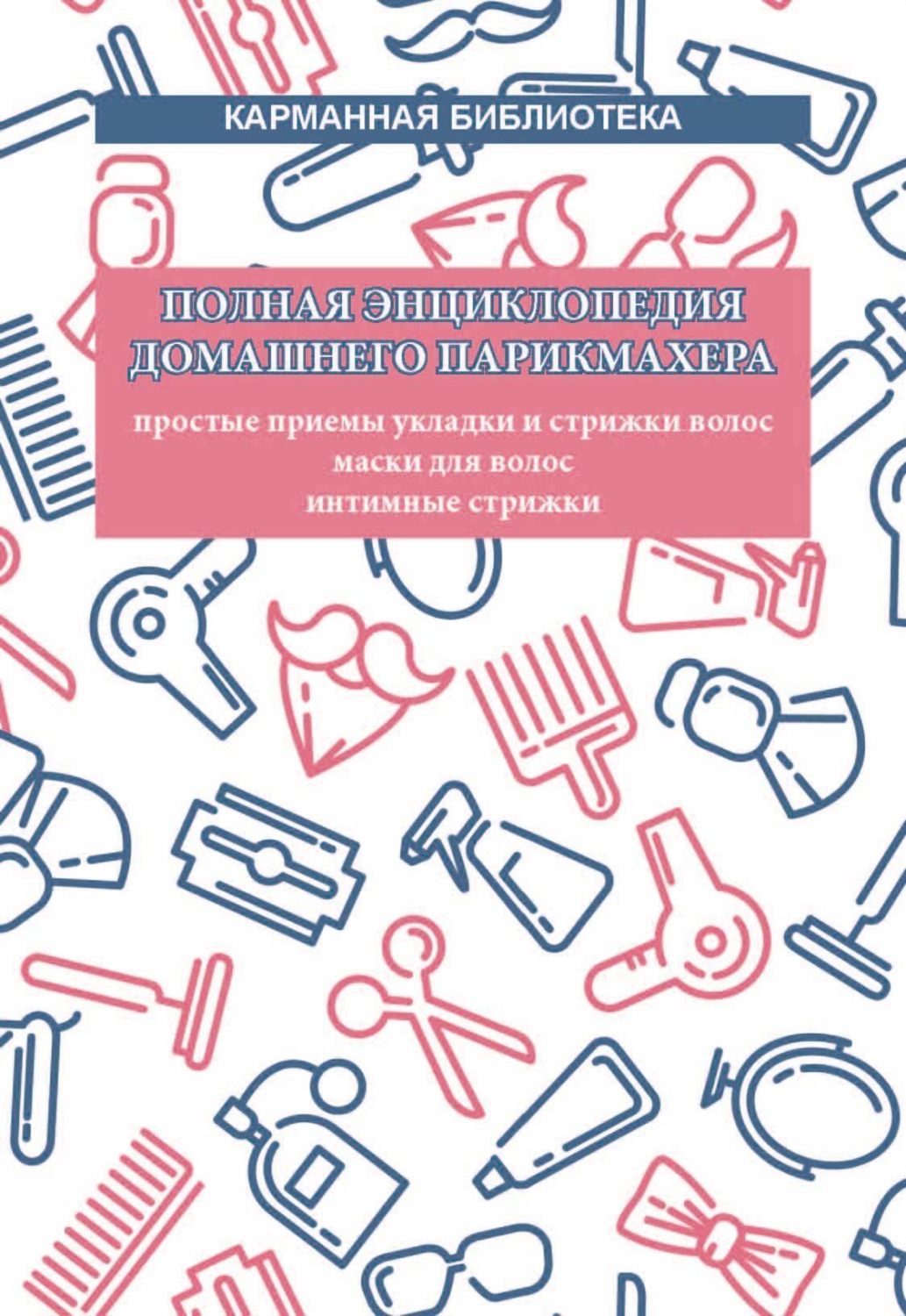 Обложка книги «Полная энциклопедия домашнего парикмахера. Простые приемы укладки и стрижки волос. Маски для волос. Интимные стрижки»