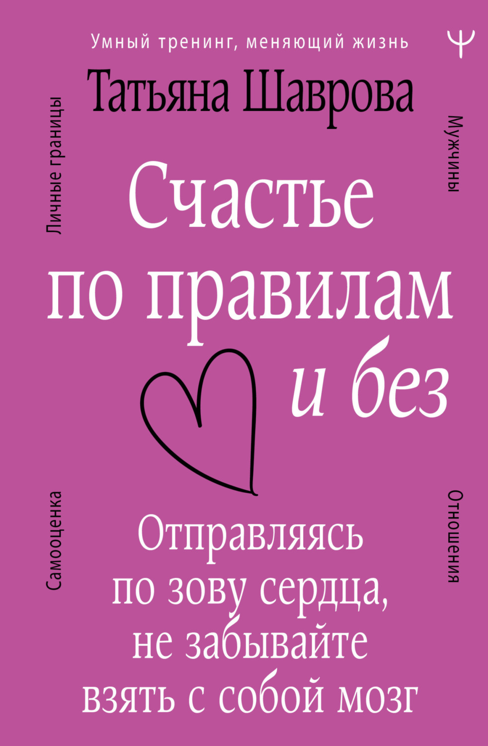 Обложка книги «Счастье по правилам и без. Отправляясь по зову сердца, не забывайте взять с собой мозг»