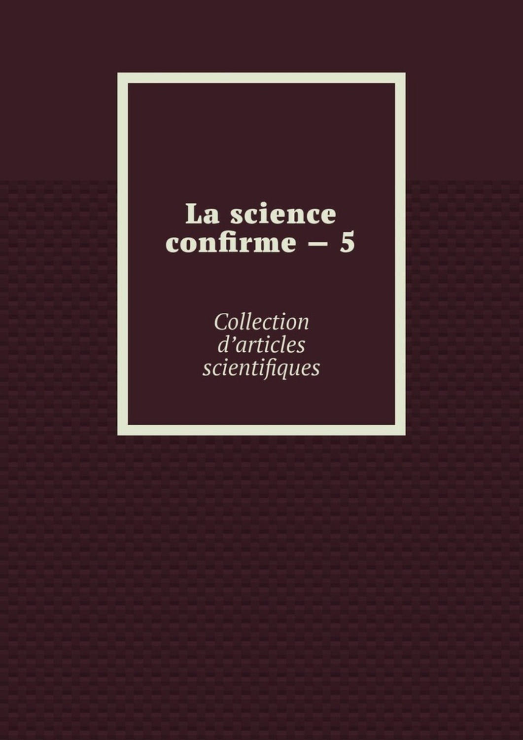 Обложка книги «La science confirme – 5. Collection d’articles scientifiques»