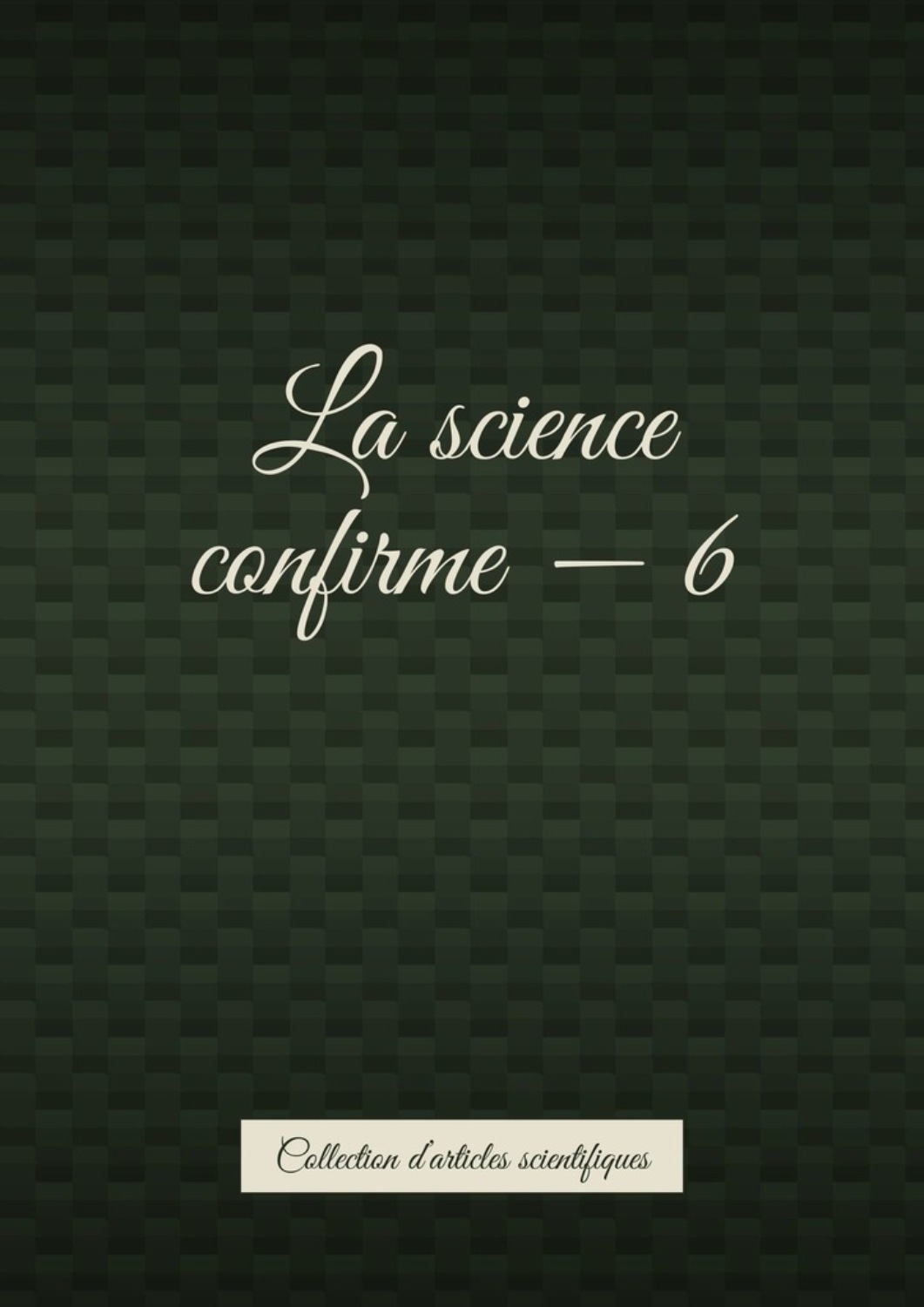Обложка книги «La science confirme – 6. Collection d’articles scientifiques»