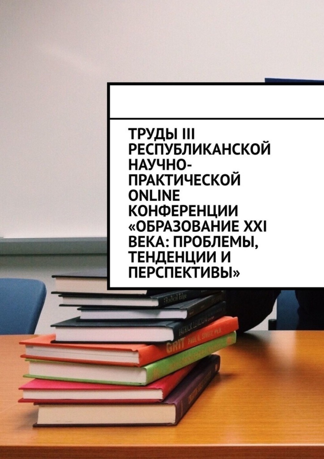 Обложка книги «Труды III Республиканской научно-практической online-конференции «Образование XXI века: проблемы, тенденции и перспективы»»