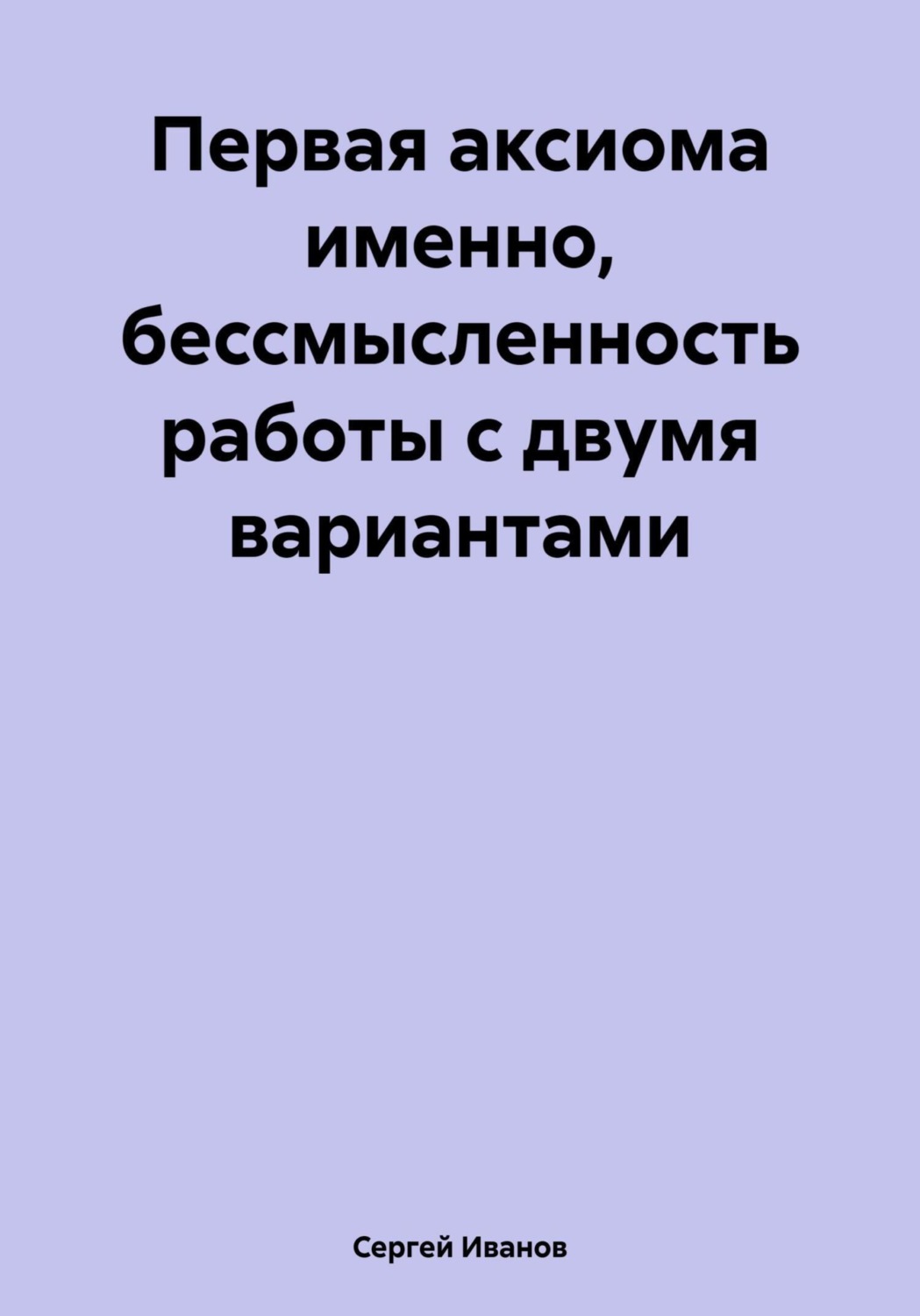 Обложка книги «Первая аксиома именно, бессмысленность работы с двумя вариантами»