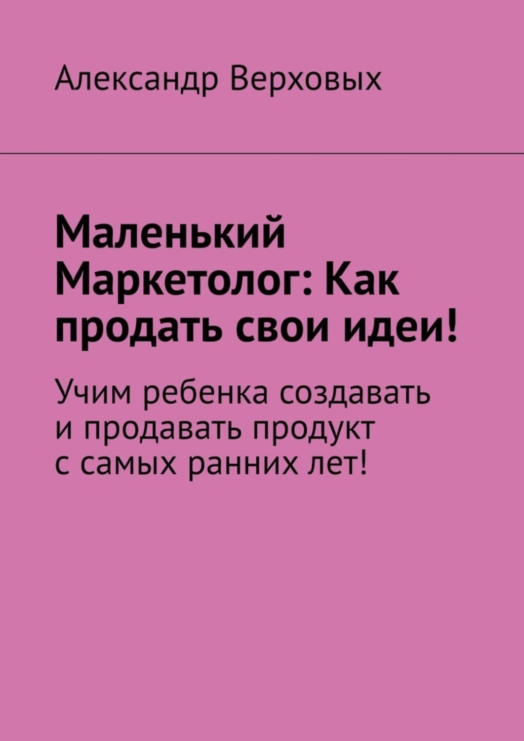Обложка книги «Маленький Маркетолог: Как продать свои идеи! Учим ребенка создавать и продавать продукт с самых ранних лет!»