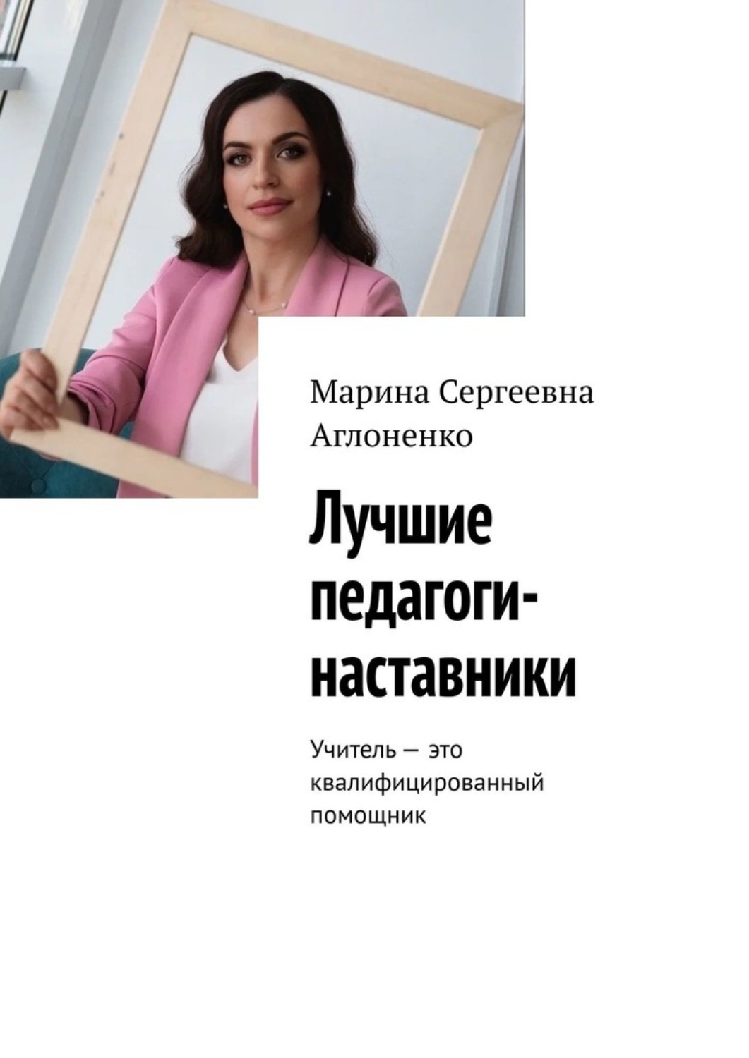 Обложка книги «Лучшие педагоги-наставники. Учитель – это квалифицированный помощник»