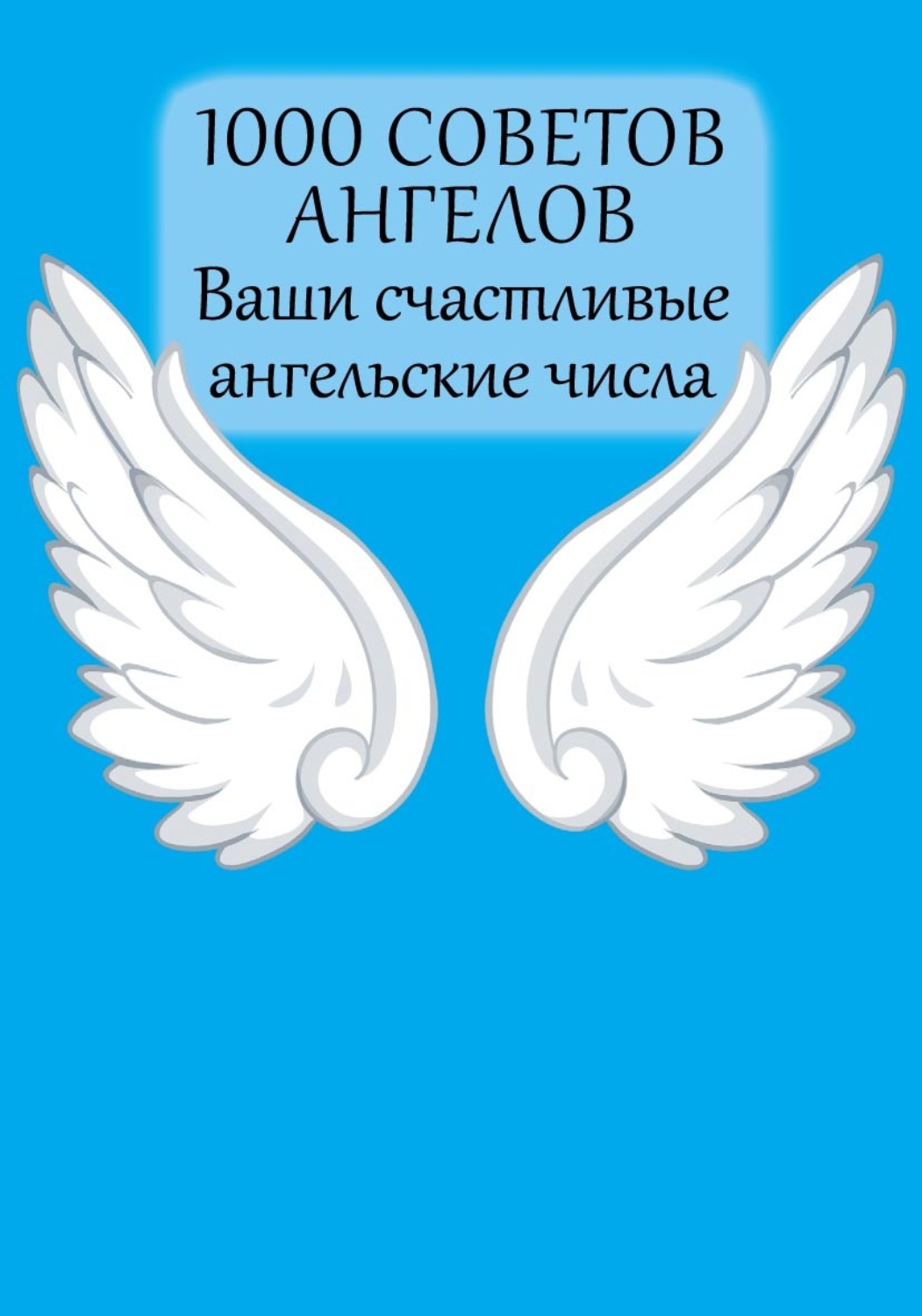 Обложка книги «1000 советов Ангелов. Ваши счастливые ангельские числа»