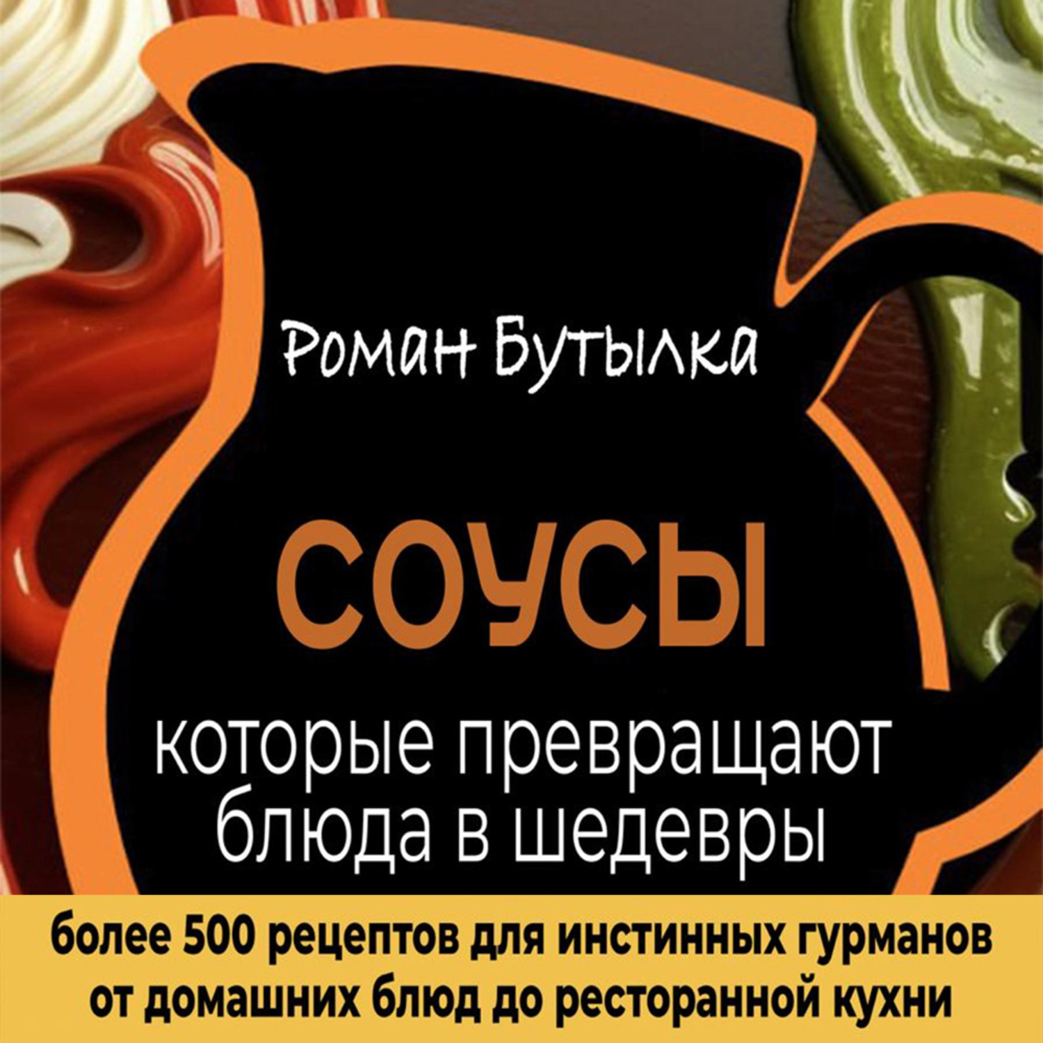 Обложка книги «Соусы, которые превращают обычное блюдо в шедевр: от домашних блюд до ресторанной кухни. Более 500 рецептов для истинных гурманов»