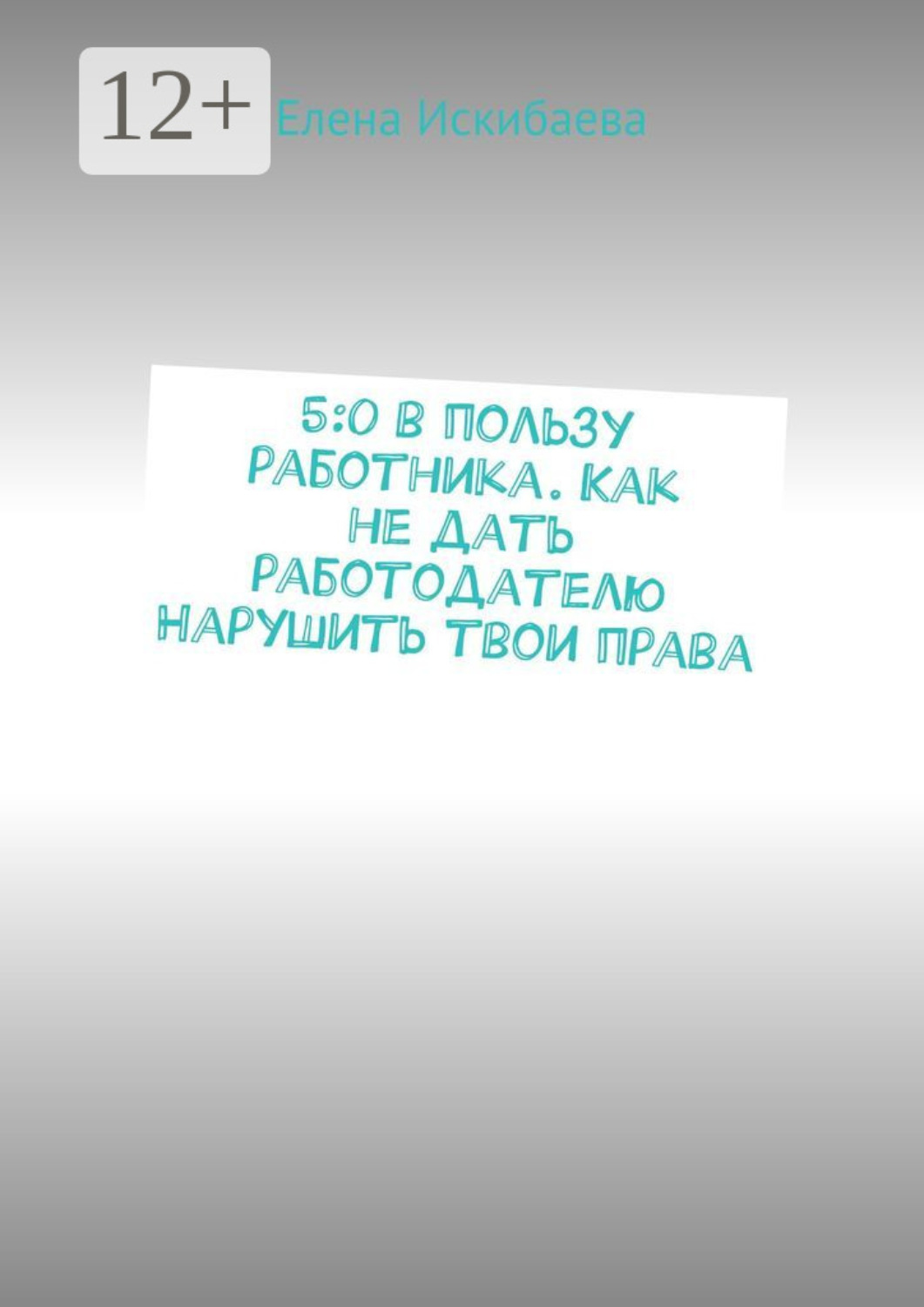 Обложка книги «5:0 в пользу работника. Как не дать работодателю Нарушить твои права»