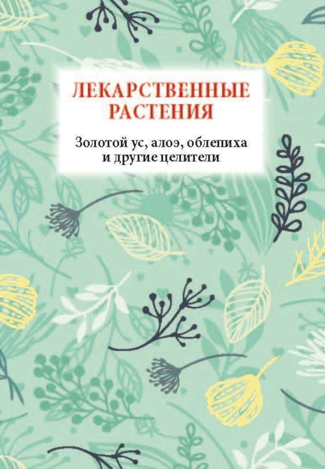 Обложка книги «Лекарственные растения. Золотой ус, алоэ, облепиха и другие целители»