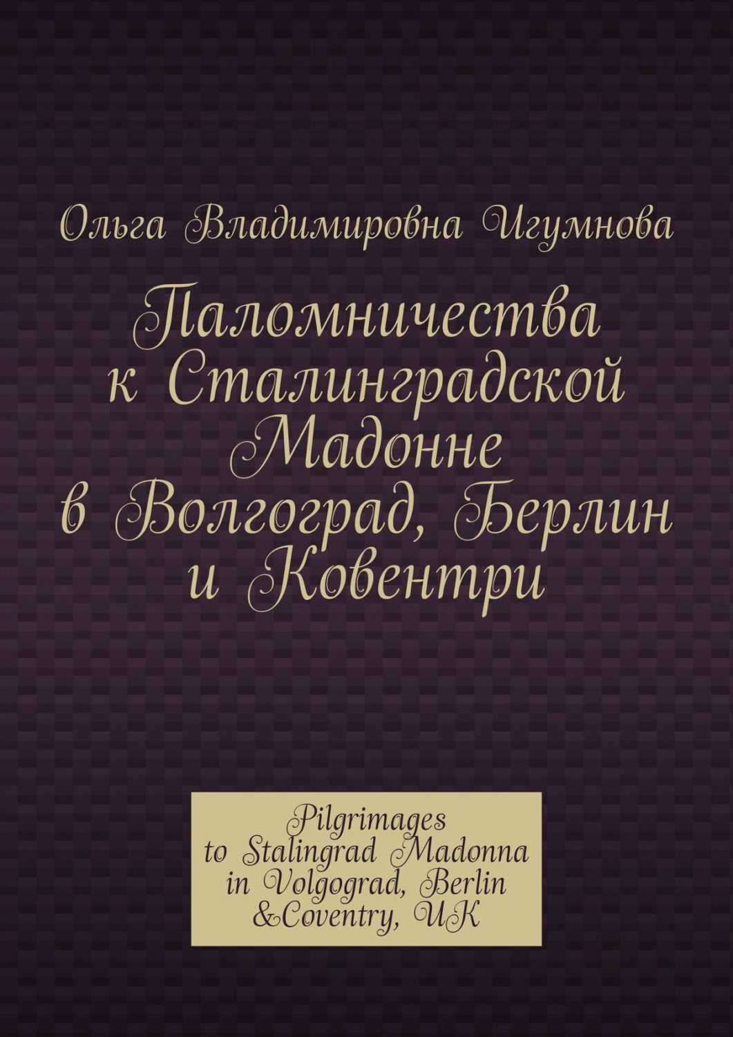 Обложка книги «Паломничества к Сталинградской Мадонне в Волгоград, Берлин и Ковентри. Pilgrimages to Stalingrad Madonna in Volgograd, Berlin &Coventry, UK»