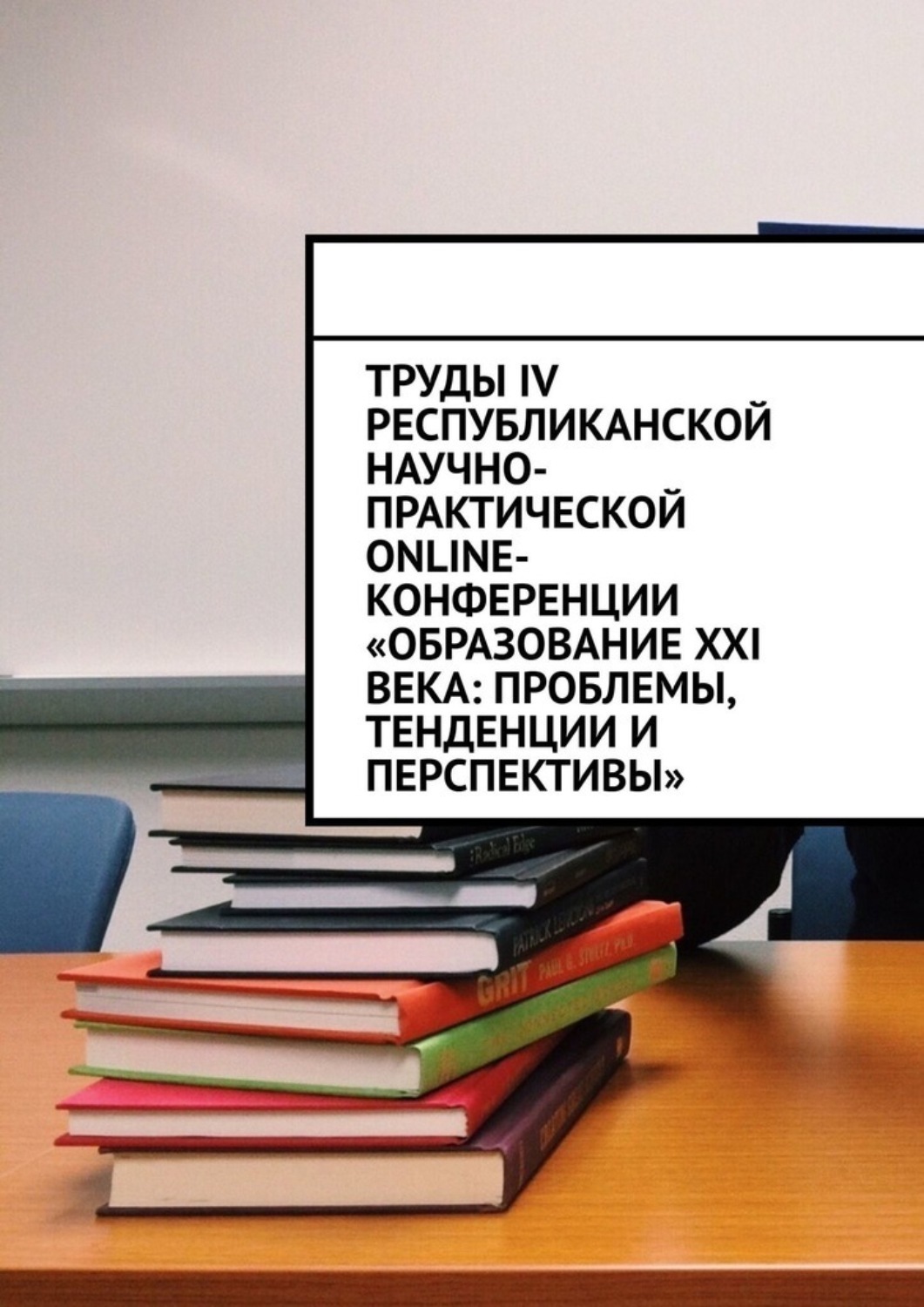 Обложка книги «Труды IV Республиканской научно-практической online-конференции «Образование XXI века: проблемы, тенденции и перспективы»»