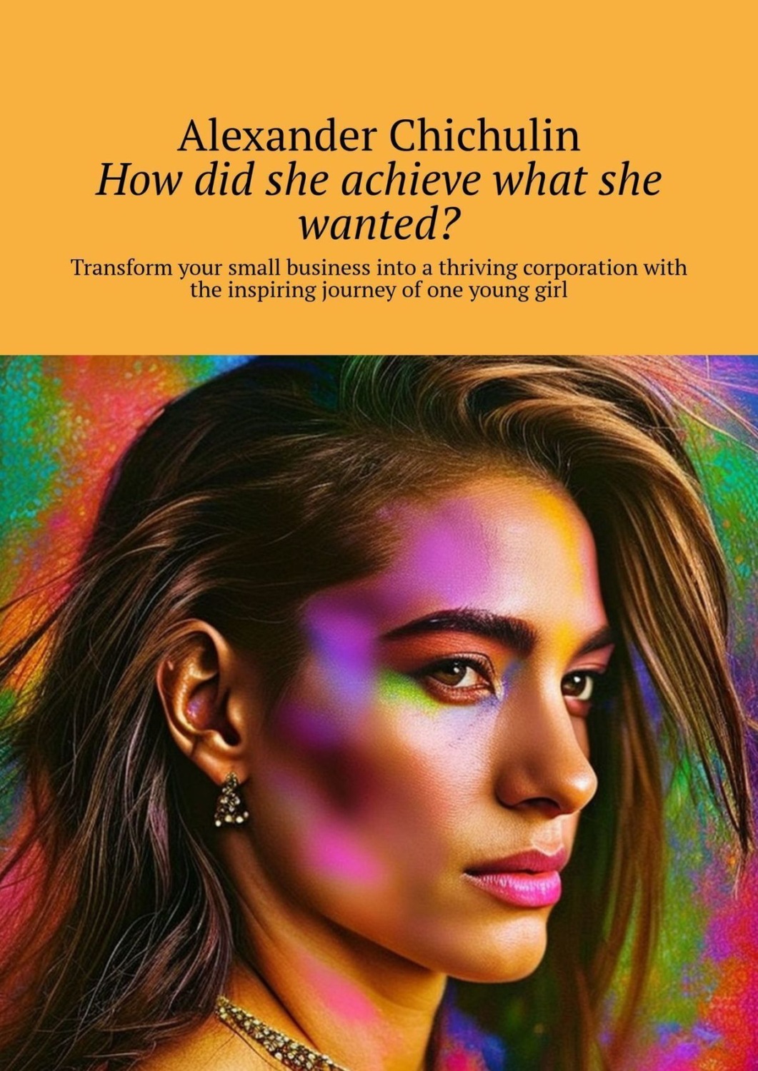 Обложка книги «How did she achieve what she wanted? Transform your small business into a thriving corporation with the inspiring journey of one young girl»
