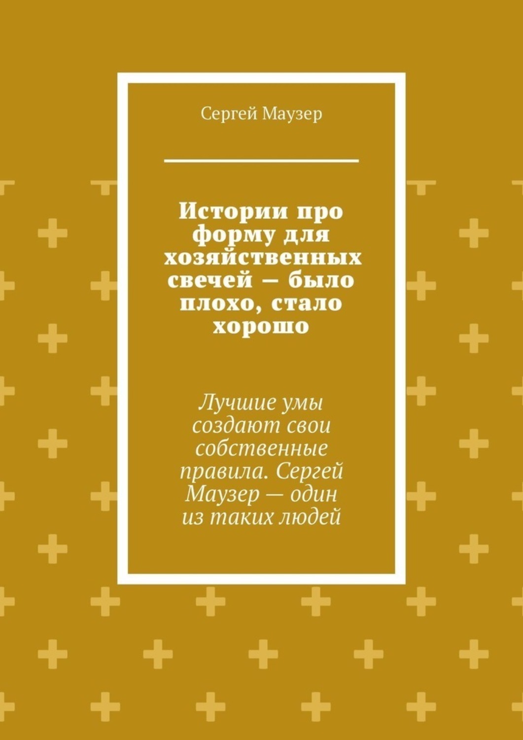 Обложка книги «Истории про форму для хозяйственных свечей – было плохо, стало хорошо. Лучшие умы создают свои собственные правила. Сергей Маузер – один из таких людей»