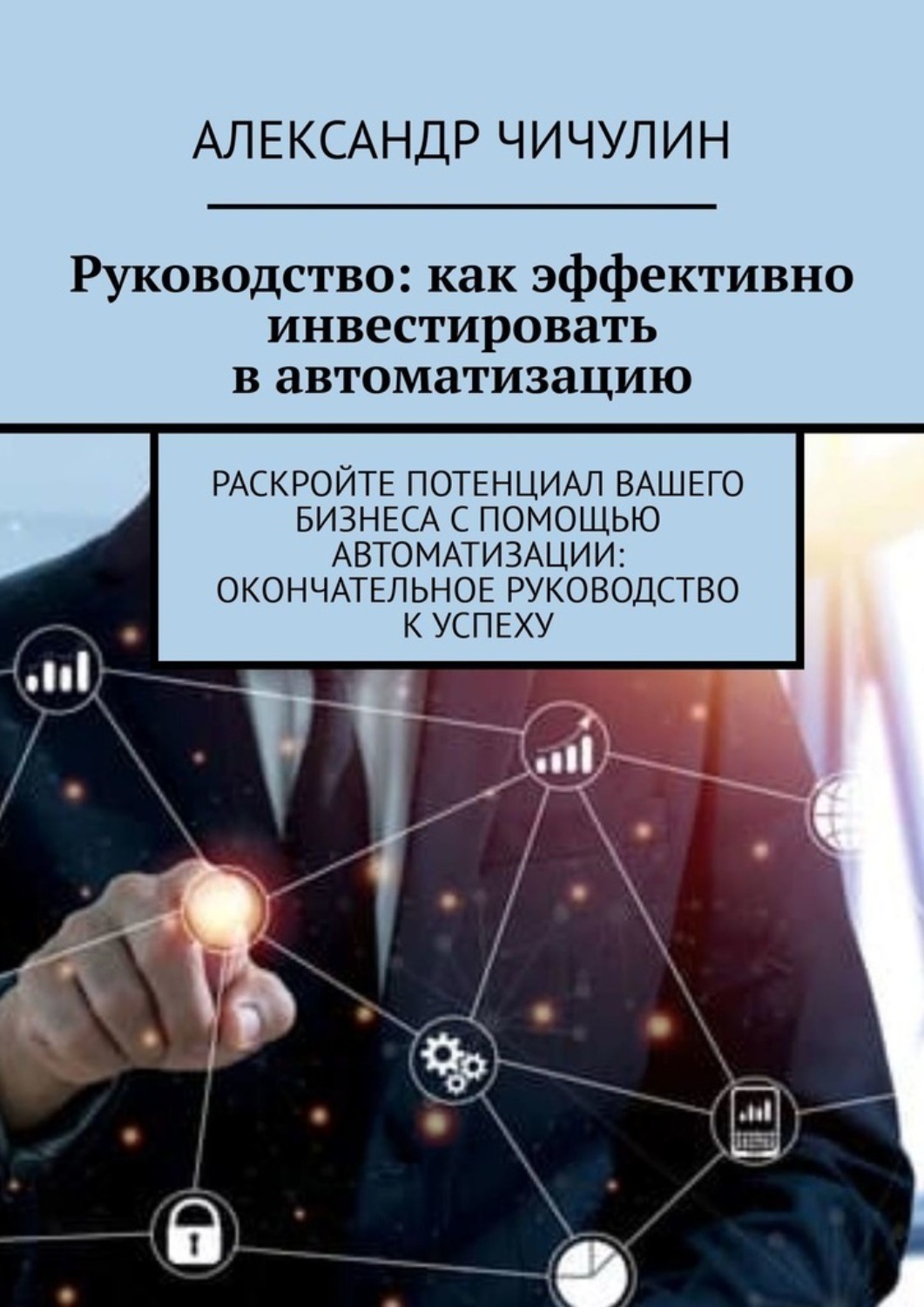 Обложка книги «Руководство: как эффективно инвестировать в автоматизацию. Раскройте потенциал вашего бизнеса с помощью автоматизации: окончательное руководство к успеху»