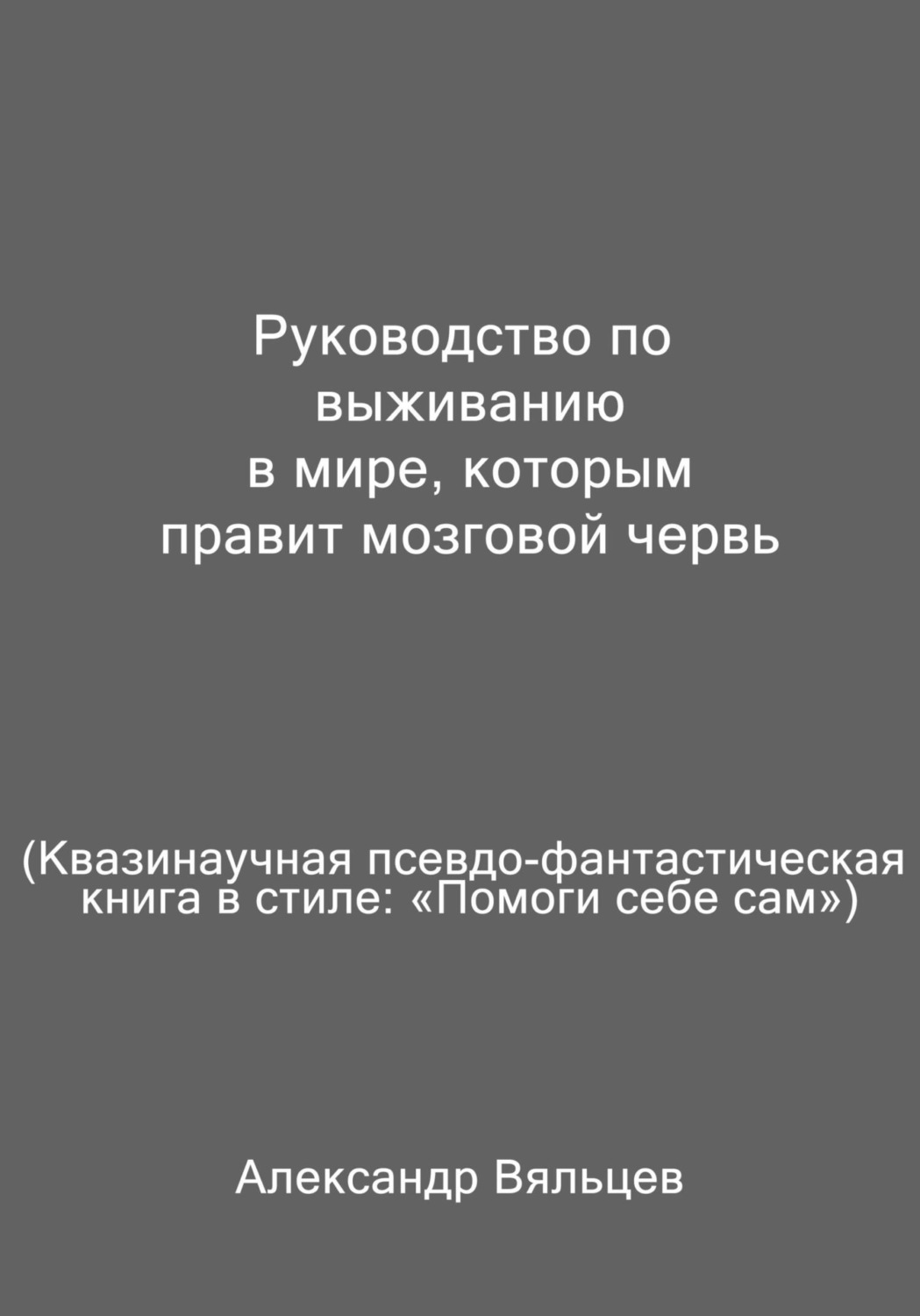 Обложка книги «Руководство по выживанию в мире, которым правит мозговой червь. Квазинаучная псевдо-фантастическая книга в стиле: «Помоги себе сам»»