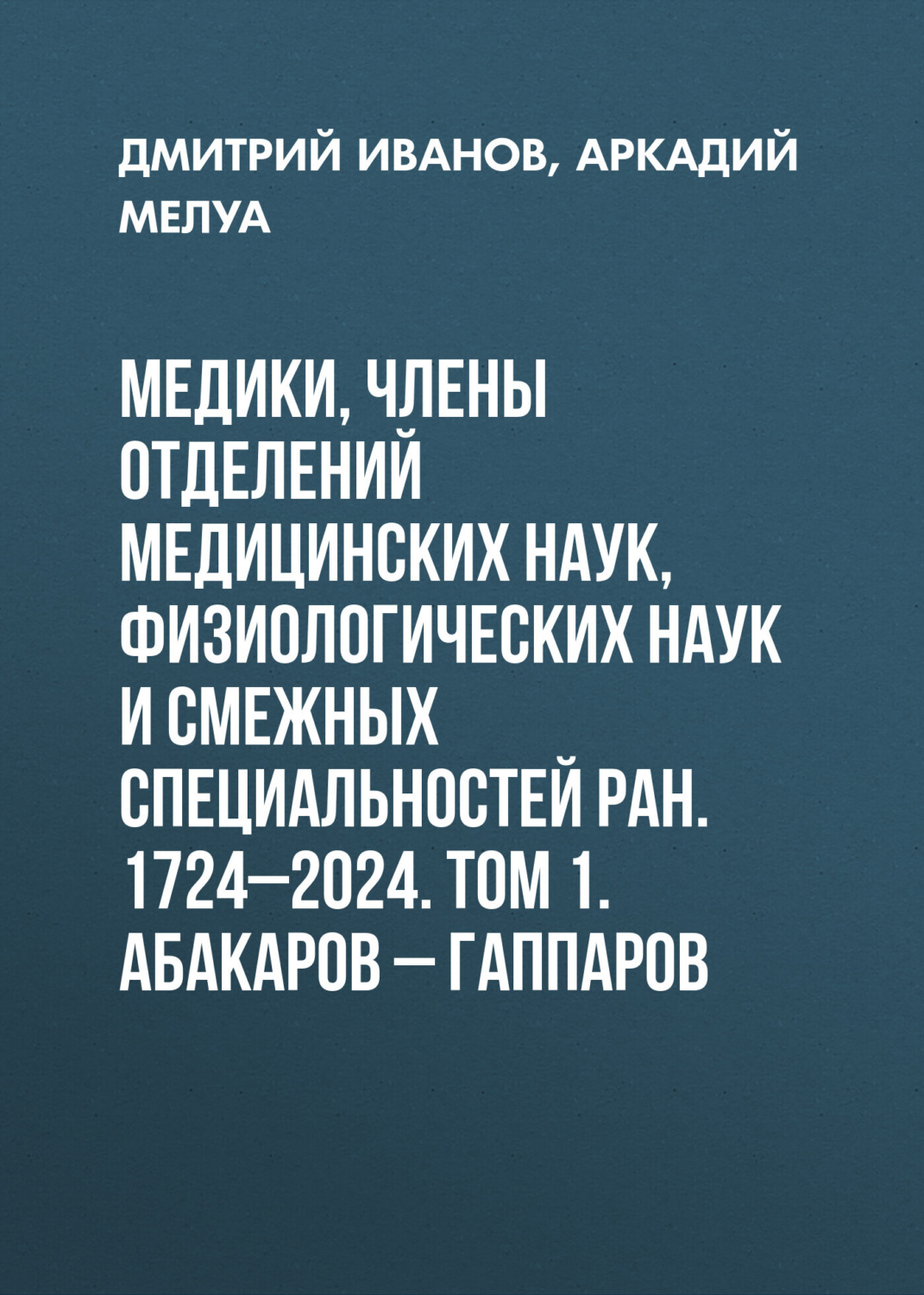 Обложка книги «Медики, члены Отделений медицинских наук, физиологических наук и смежных специальностей РАН. 1724–2024. Том 1. Абакаров – Гаппаров»