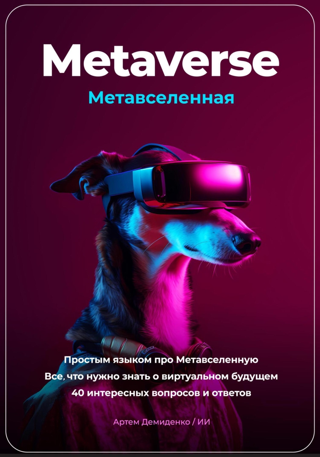 Обложка книги «Metaverse. Метавселенная. Простым языком про Метавселенную. Все, что нужно знать о виртуальном будущем. 40 интересных вопросов и ответов»