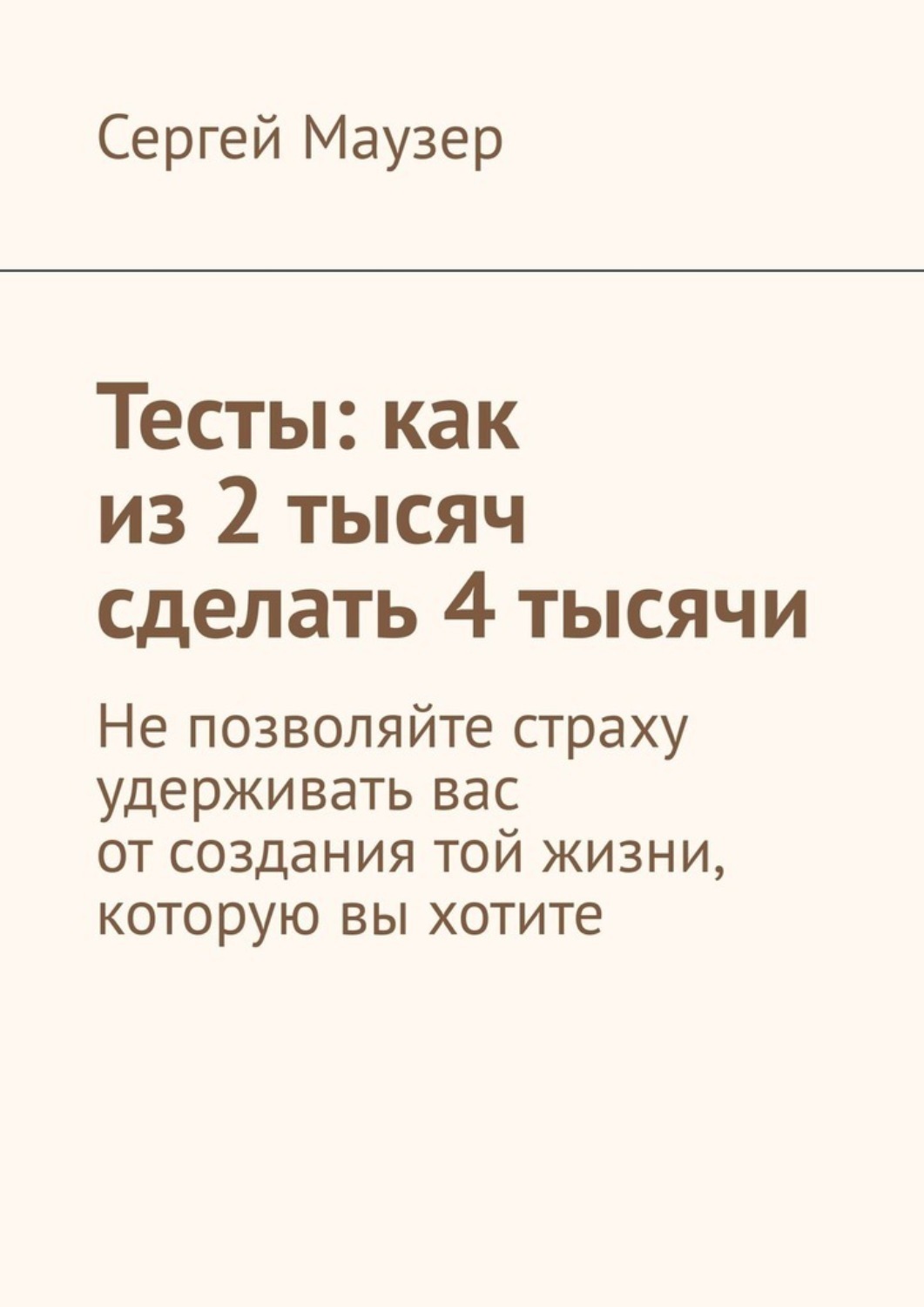 Обложка книги «Тесты: как из 2 тысяч сделать 4 тысячи. Не позволяйте страху удерживать вас от создания той жизни, которую вы хотите»