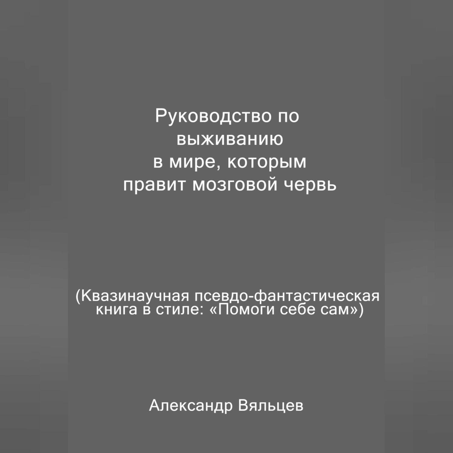 Обложка книги «Руководство по выживанию в мире, которым правит мозговой червь. Квазинаучная псевдо-фантастическая книга в стиле: «Помоги себе сам»»