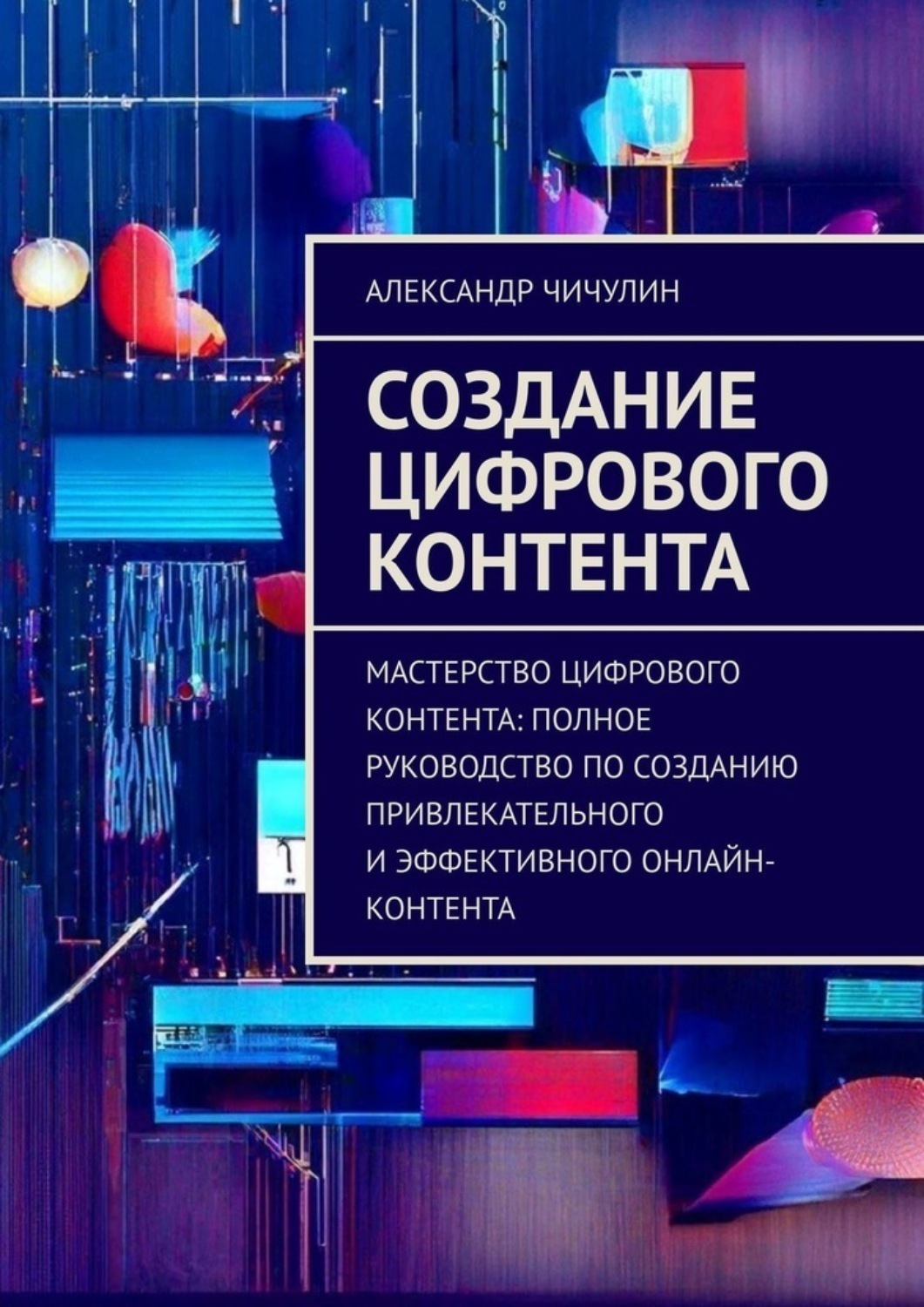 Обложка книги «Создание цифрового контента. Мастерство цифрового контента: полное руководство по созданию привлекательного и эффективного онлайн-контента»