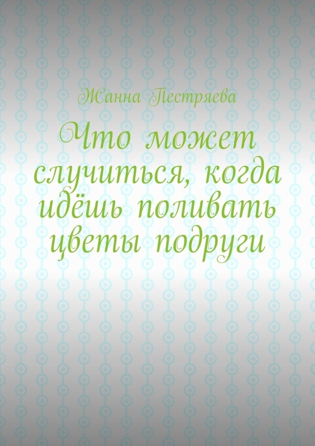 Обложка книги «Что может случиться, когда идёшь поливать цветы подруги»