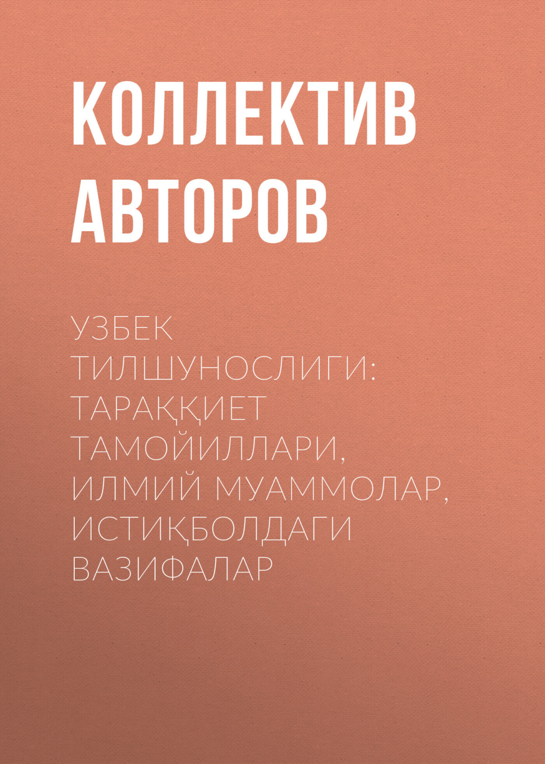 Обложка книги «УЗБЕК ТИЛШУНОСЛИГИ: ТАРАҚҚИЕТ ТАМОЙИЛЛАРИ, ИЛМИЙ МУАММОЛАР, ИСТИҚБОЛДАГИ ВАЗИФАЛАР»