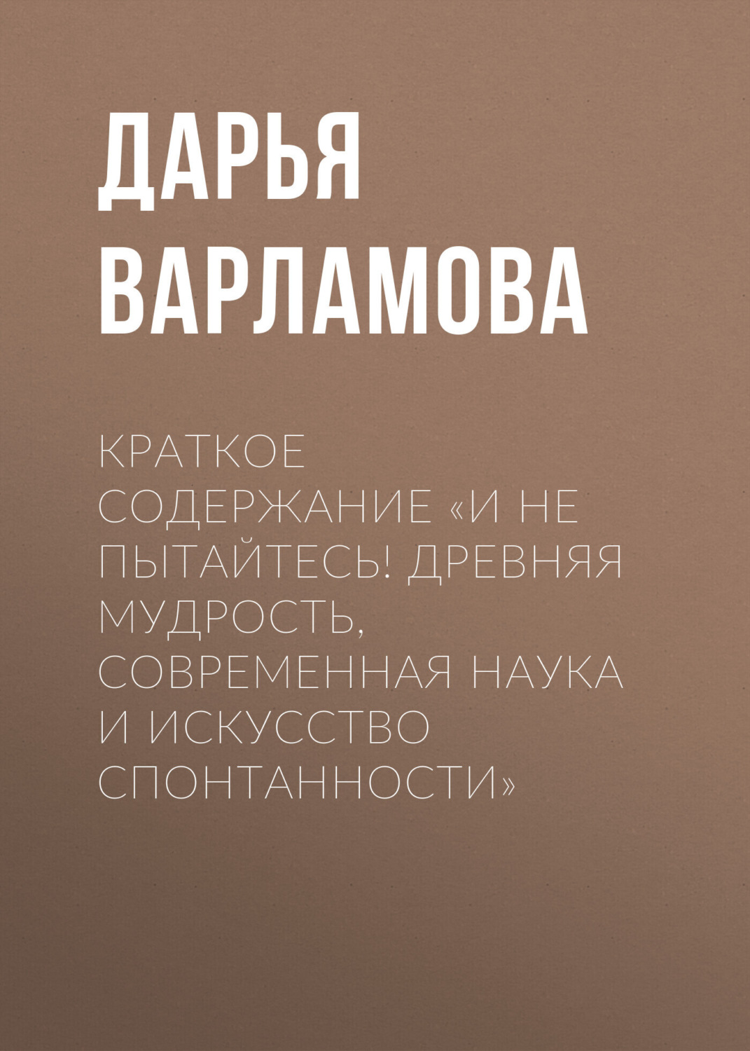 Обложка книги «Краткое содержание «И не пытайтесь! Древняя мудрость, современная наука и искусство спонтанности»»