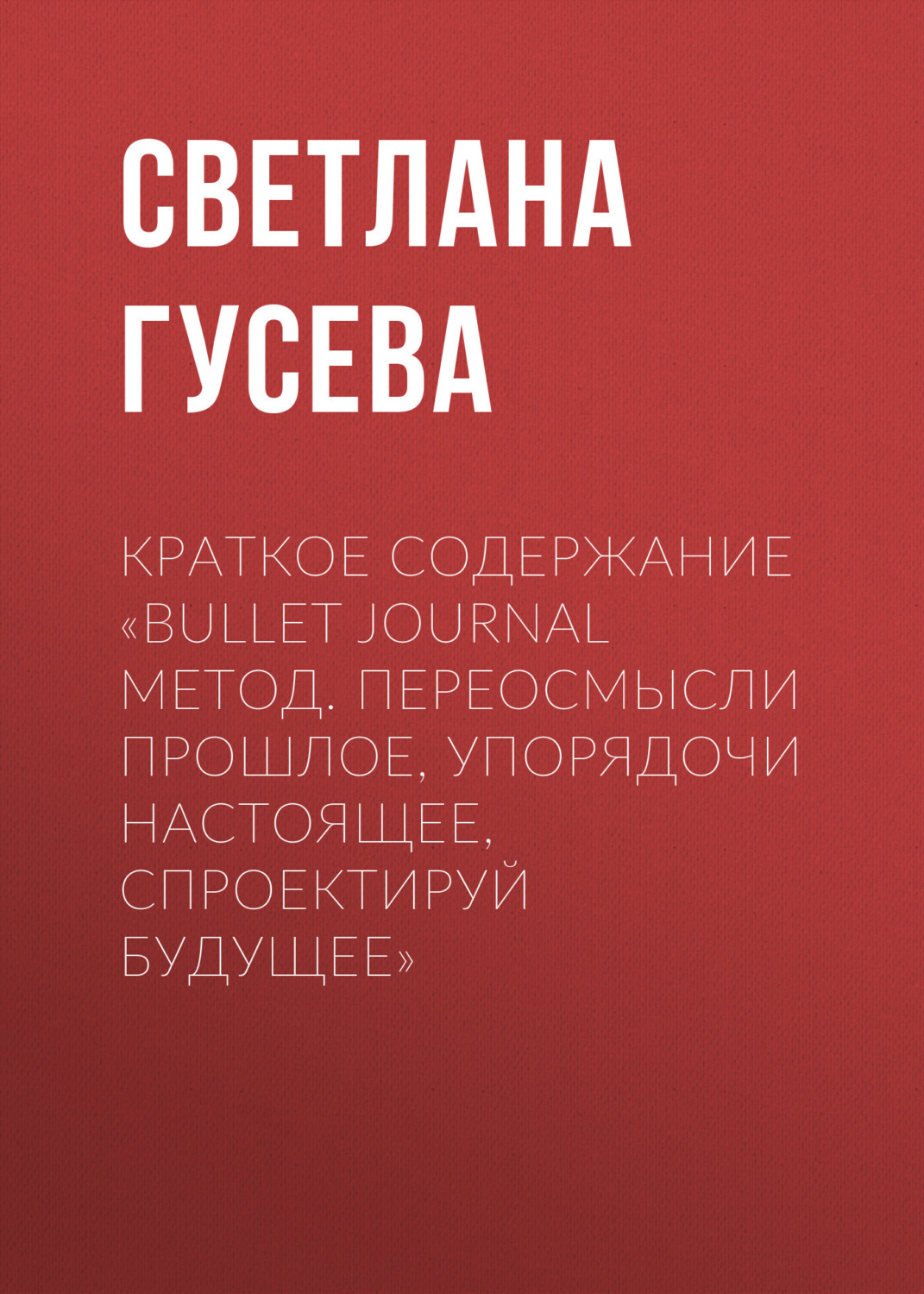 Обложка книги «Краткое содержание «Bullet Journal метод. Переосмысли прошлое, упорядочи настоящее, спроектируй будущее»»