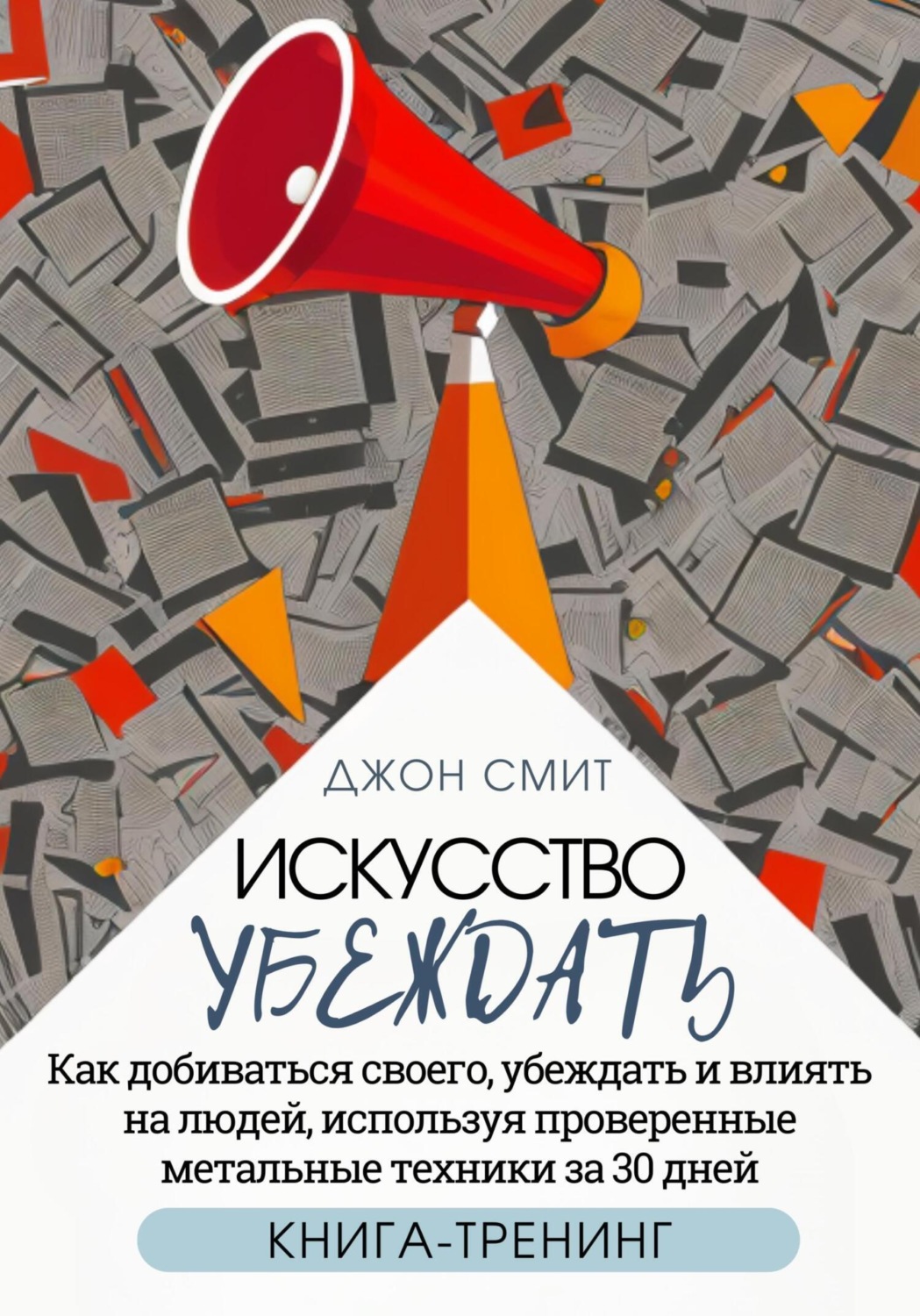 Обложка книги «Искусство убеждать. Как добиваться своего, убеждать и влиять на людей, используя проверенные метальные техники за 30 дней. Книга-тренинг»