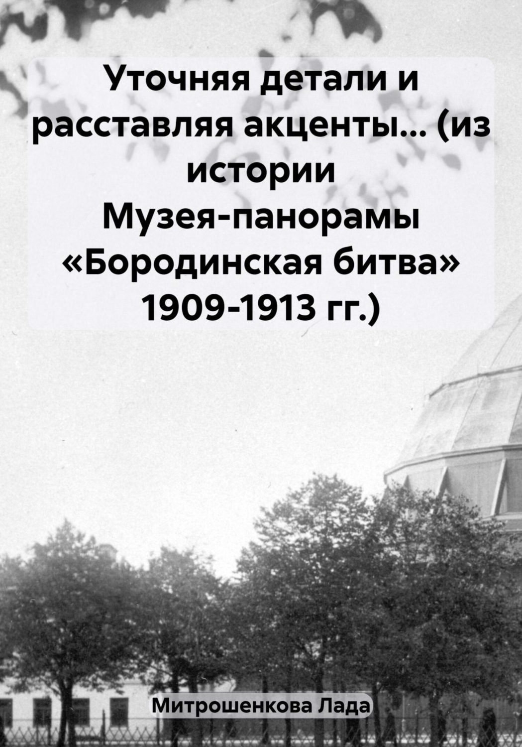 Обложка книги «Уточняя детали и расставляя акценты… (из истории Музея-панорамы «Бородинская битва» 1909-1913 гг.)»