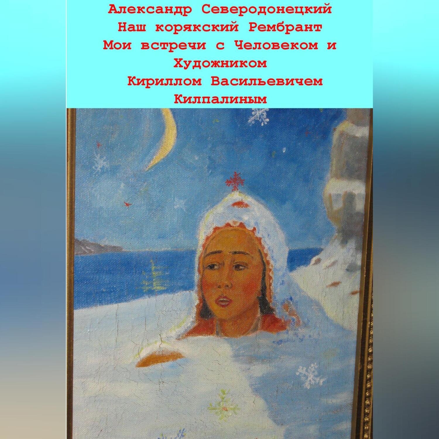Обложка книги «Наш корякский Рембрандт. Мои встречи с человеком и художником Кириллом Васильевичем Килпалиным и мои мимолетние беседы с ним. Эссе о Человеке и его Времени, о себе и нашем с ним Пространстве»