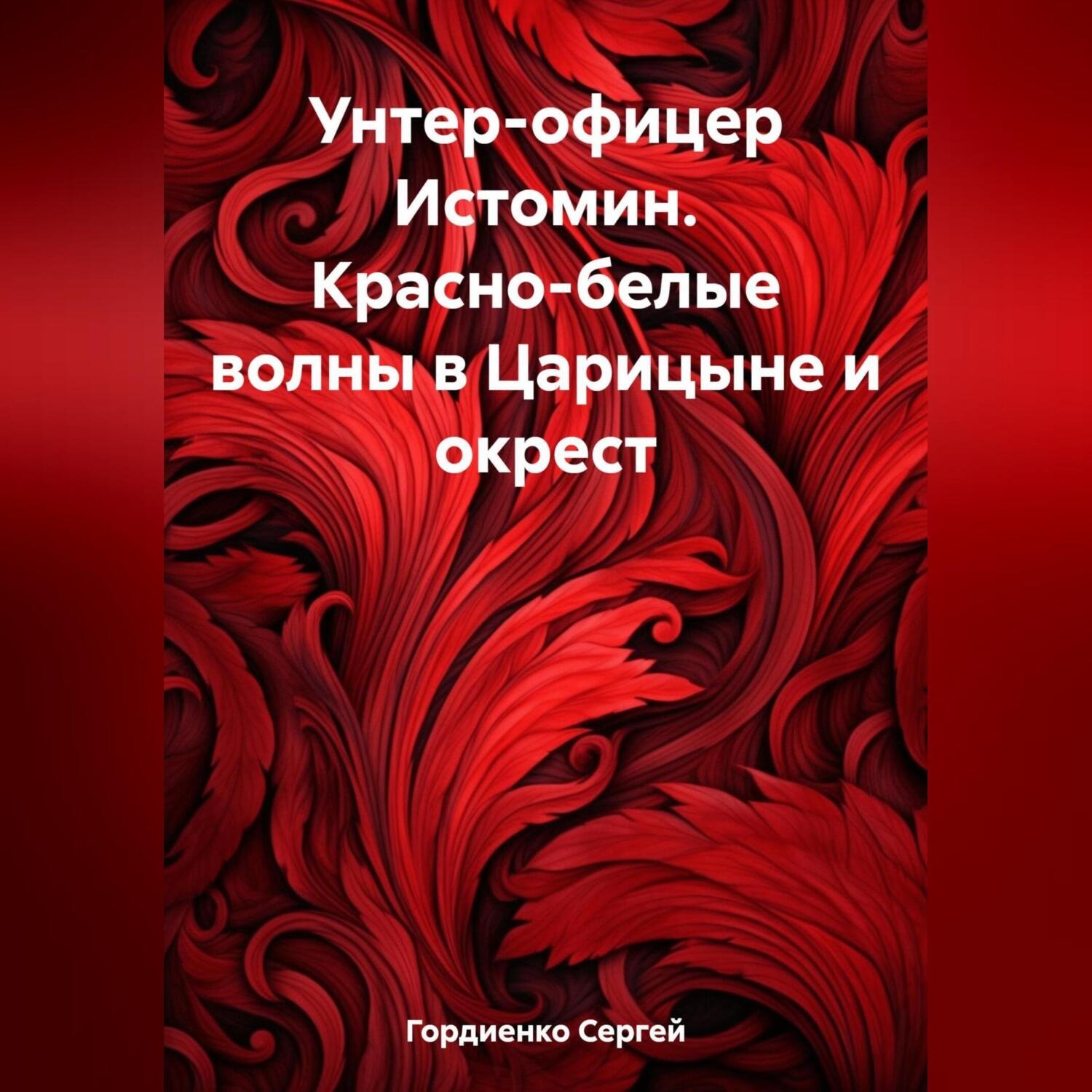 Обложка книги «Унтер-офицер Истомин. Красно-белые волны в Царицыне и окрест»