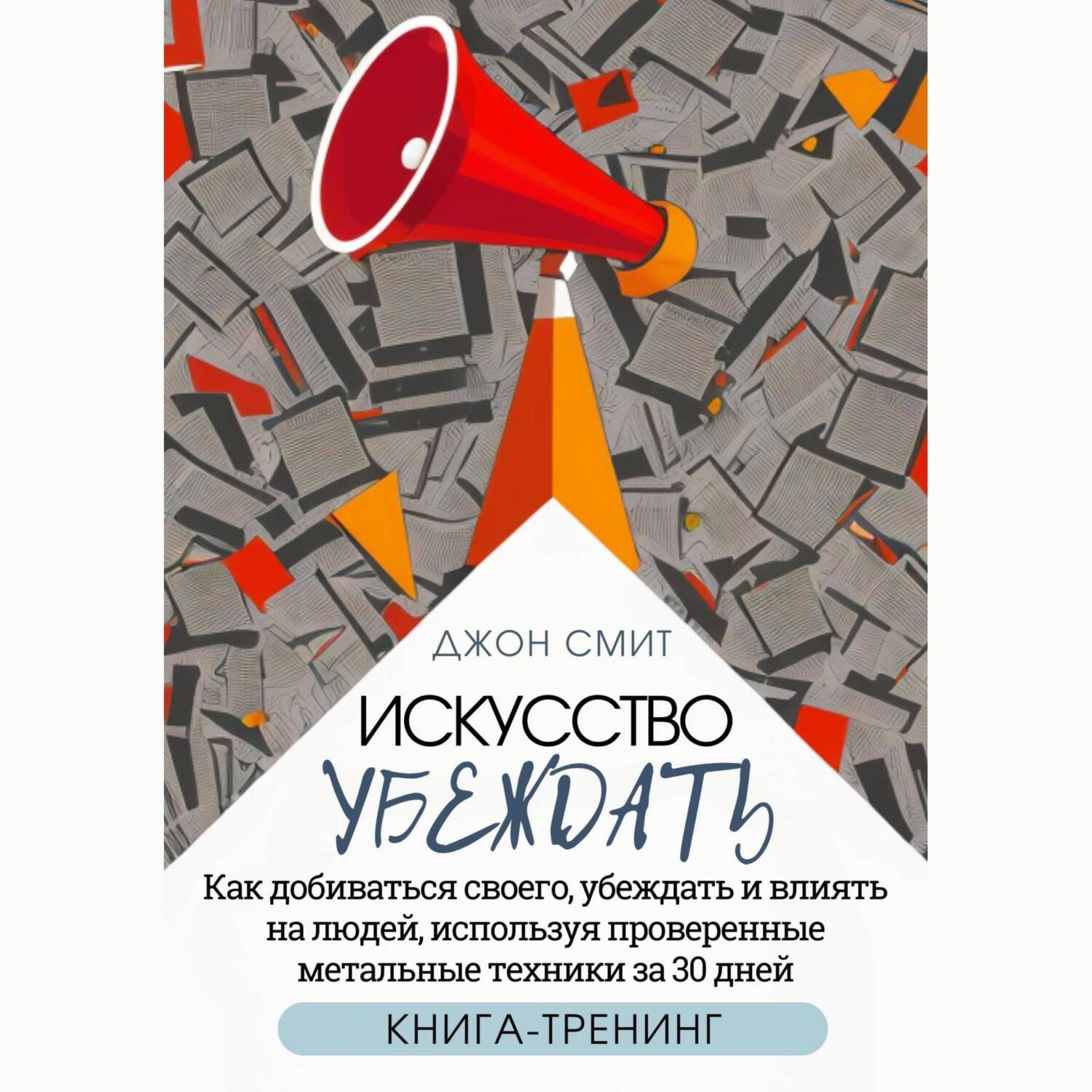 Обложка книги «Искусство убеждать. Как добиваться своего, убеждать и влиять на людей, используя проверенные метальные техники за 30 дней. Книга-тренинг»