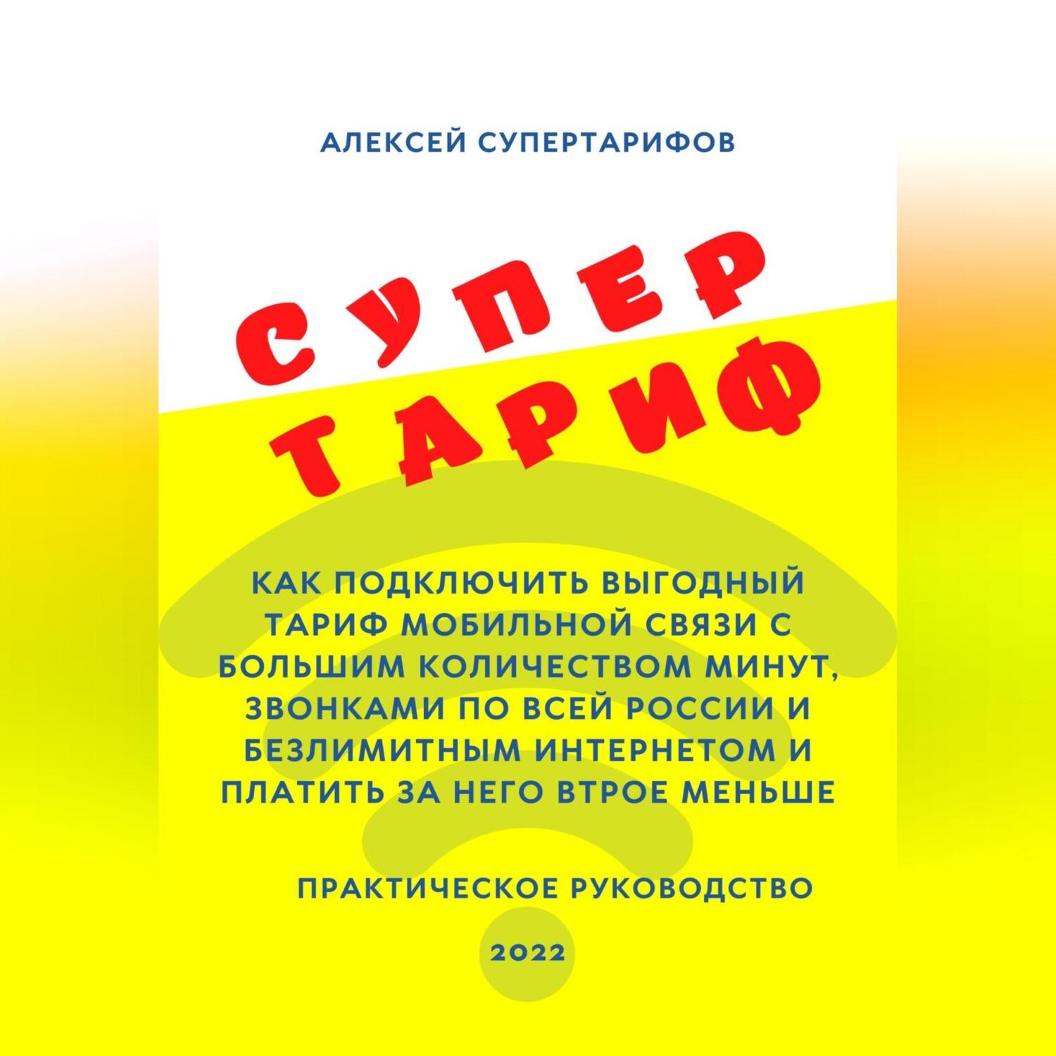 Обложка книги «Супертариф. Как подключить выгодный тариф мобильной связи с большим количеством минут, звонками по всей России и безлимитным интернетом и платить за него втрое меньше. Практическое руководство»