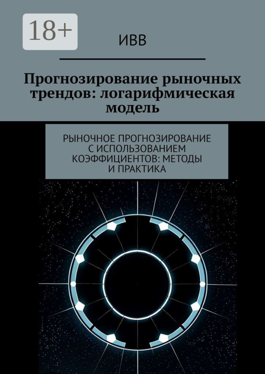 Обложка книги «Прогнозирование рыночных трендов: логарифмическая модель. Рыночное прогнозирование с использованием коэффициентов: методы и практика»
