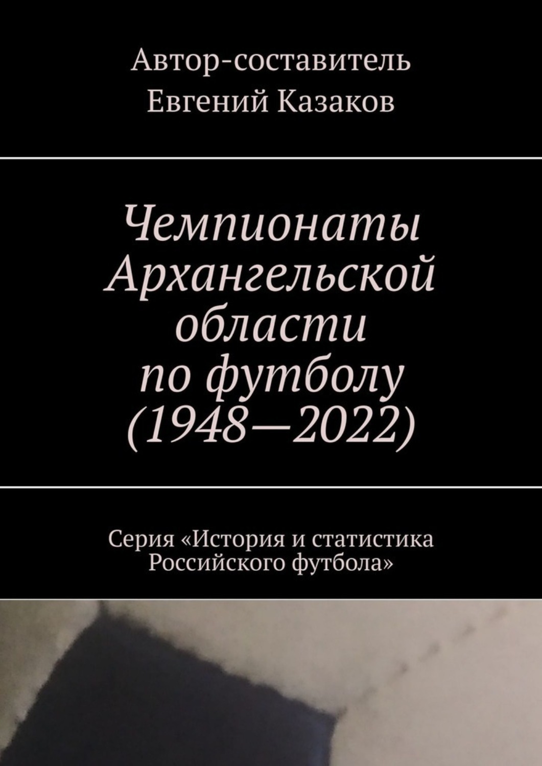 Обложка книги «Чемпионаты Архангельской области по футболу (1948—2022). Серия «История и статистика Российского футбола»»
