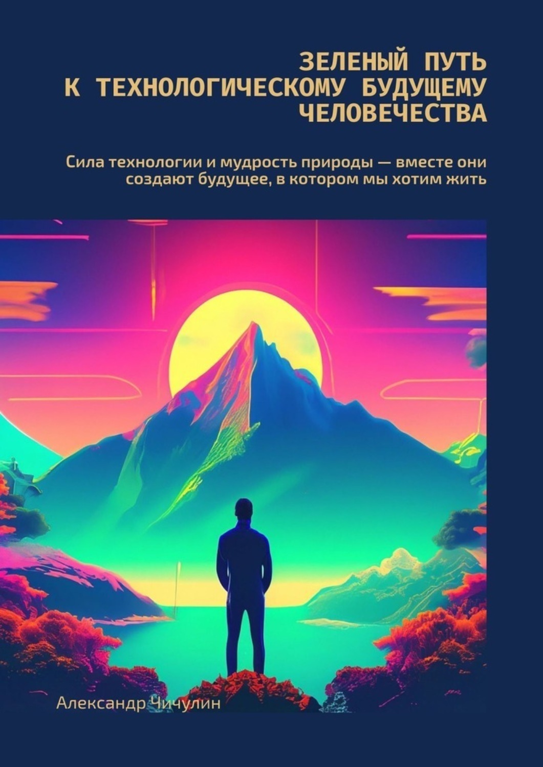 Обложка книги «Зеленый путь к технологическому будущему человечества. Сила технологии и мудрость природы – вместе создают будущее, в котором мы хотим жить»