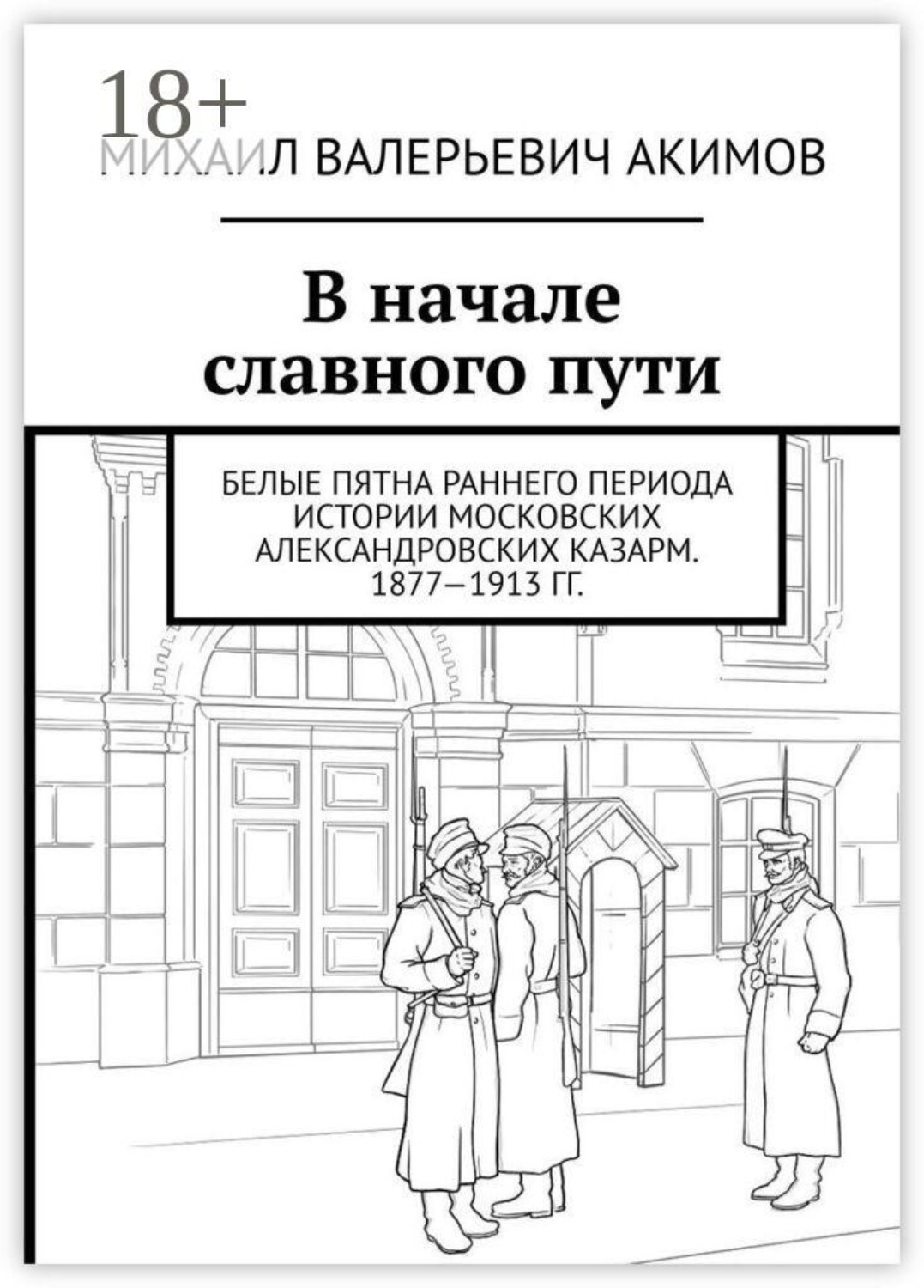 Обложка книги «В начале славного пути. Белые пятна раннего периода истории Московских Александровских казарм. 1877—1913 гг.»