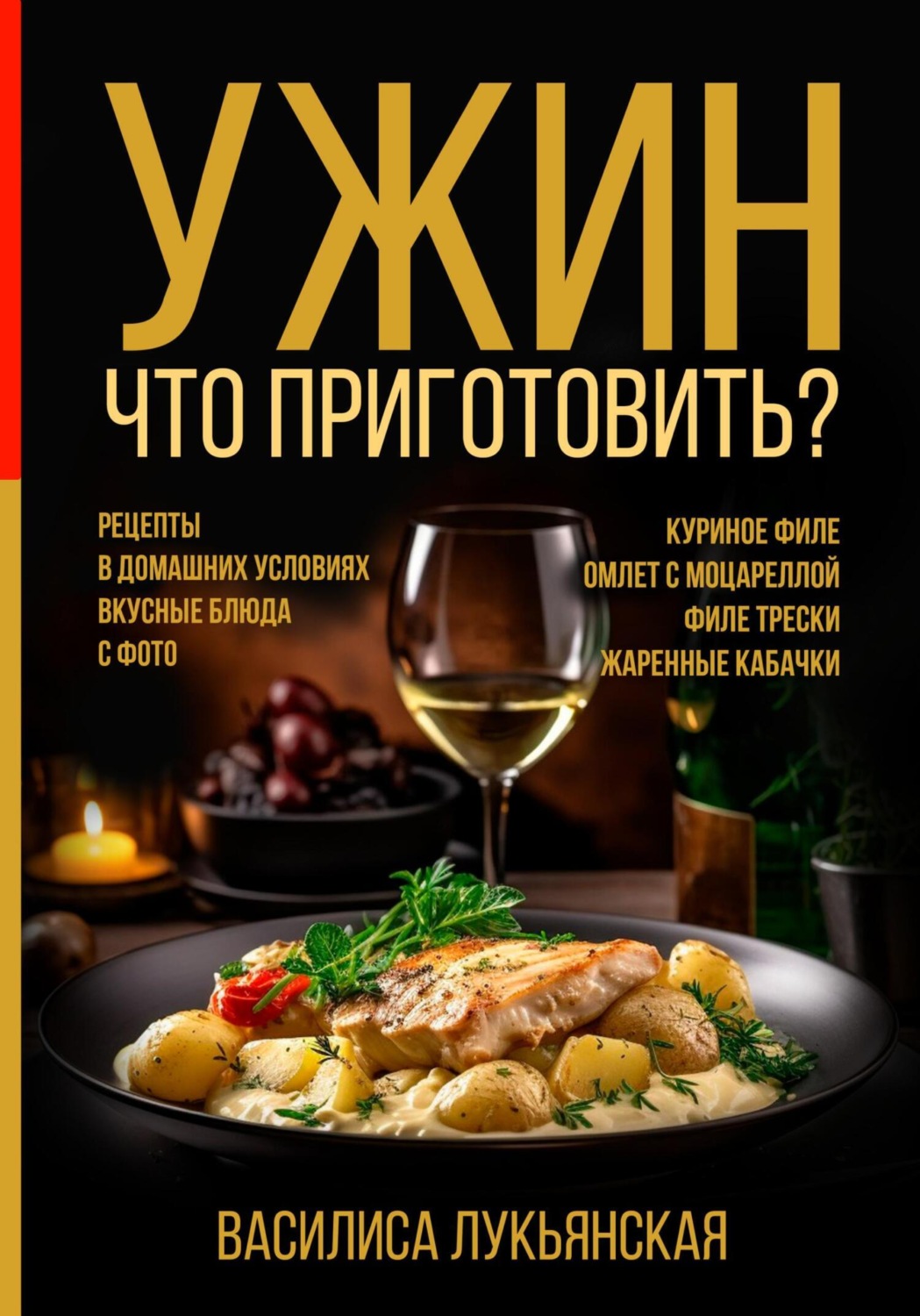 Обложка книги «Ужин. Что приготовить? Рецепты в домашних условиях. Вкусные блюда с фото. Куриное филе. Омлет с моцареллой. Филе трески. Жаренные кабачки»
